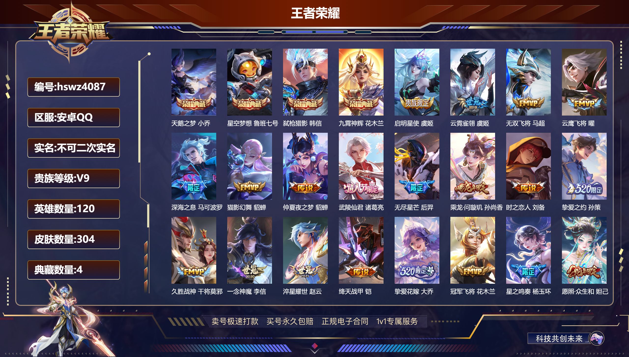 王者荣耀账号安卓QQhswz4087安卓QQ/ 304皮肤/ 120英雄 V9
【7 稀有英雄】不知火舞,橘右京,夏洛特,娜可露露,韩信,艾琳,赵云,
【4 典藏皮肤】天鹅之梦 小乔,星空梦想 鲁班七号,弑枪猎