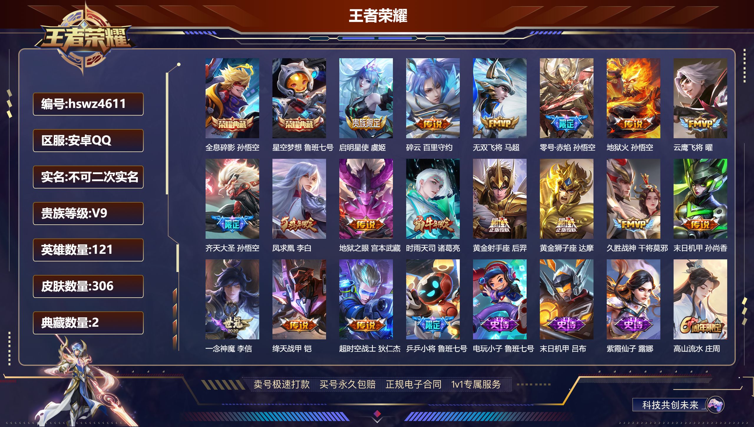 王者荣耀账号安卓QQhswz4611qq钱包无法注销 安卓QQ/ 306皮肤/ 121英雄 V9
【8 稀有英雄】嬴政,不知火舞,橘右京,夏洛特,娜可露露,韩信,艾琳,赵云,
【2 典藏皮肤】全息碎影 孙悟空,