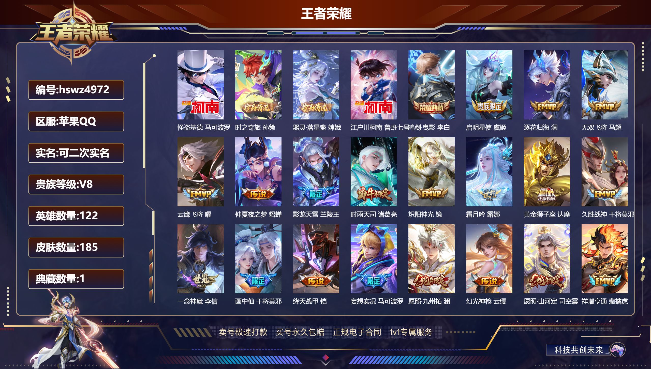 王者荣耀账号苹果QQhswz4972苹果QQ/ 185皮肤/ 122英雄 V8
【8 稀有英雄】嬴政,不知火舞,橘右京,夏洛特,娜可露露,韩信,艾琳,赵云,
【4 珍品传说】怪盗基德 马可波罗,时之奇旅 孙策,