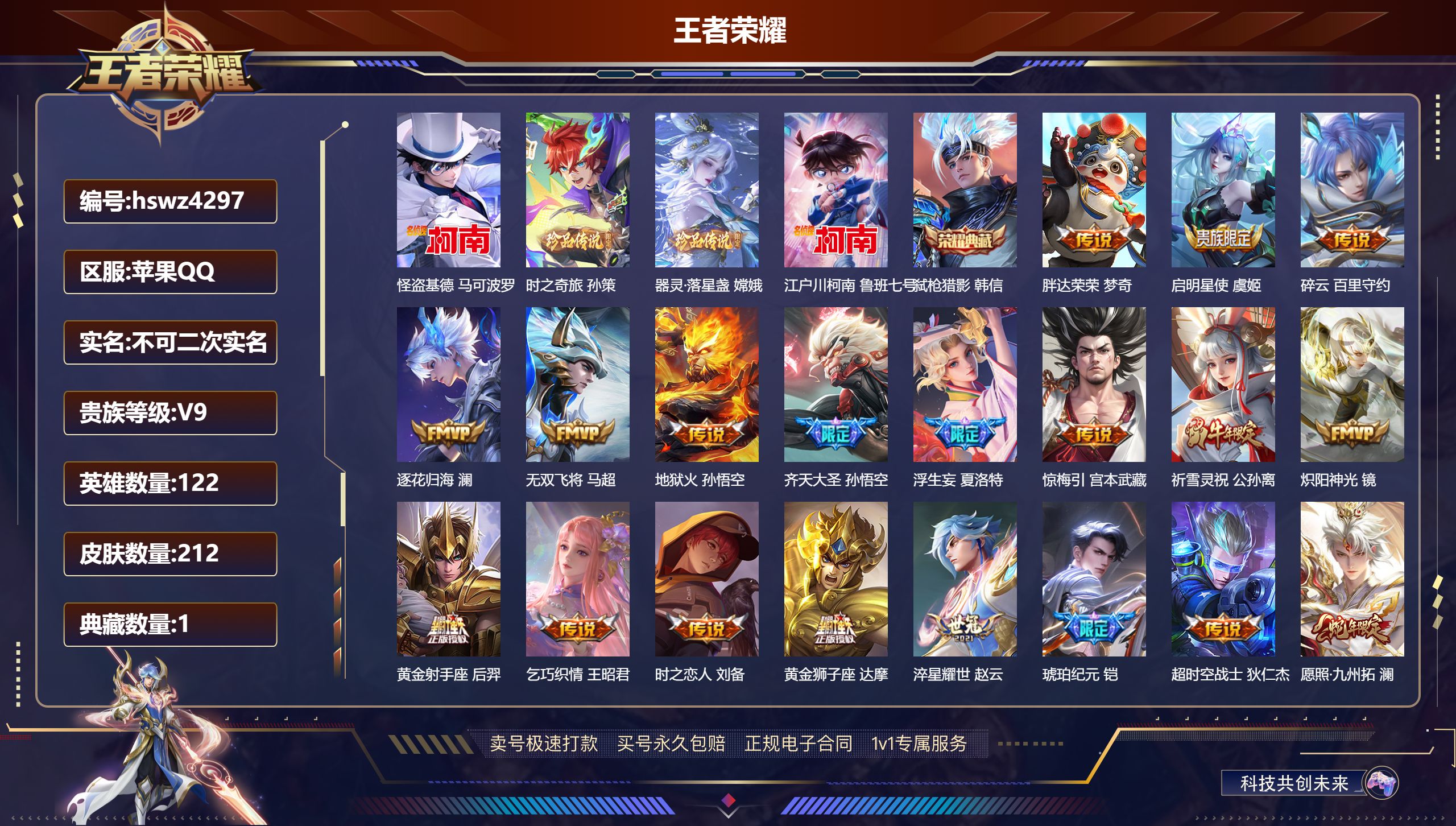 王者荣耀账号苹果QQhswz4297苹果QQ/ 212皮肤/ 122英雄 V9
【8 稀有英雄】嬴政,不知火舞,橘右京,夏洛特,娜可露露,韩信,艾琳,赵云,
【4 珍品传说】怪盗基德 马可波罗,时之奇旅 孙策,