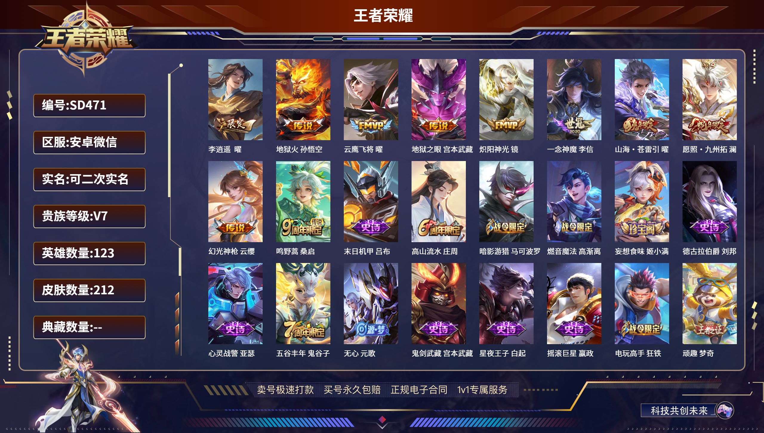 王者荣耀账号安卓VXSD471安卓微信/ 212皮肤/ 123英雄 
【10 传说皮肤】李逍遥  曜,地狱火 孙悟空,云鹰飞将 曜,地狱之眼 宫本武藏,炽阳神光 镜,一念神魔 李信,山海·苍雷引 曜,愿照·九州