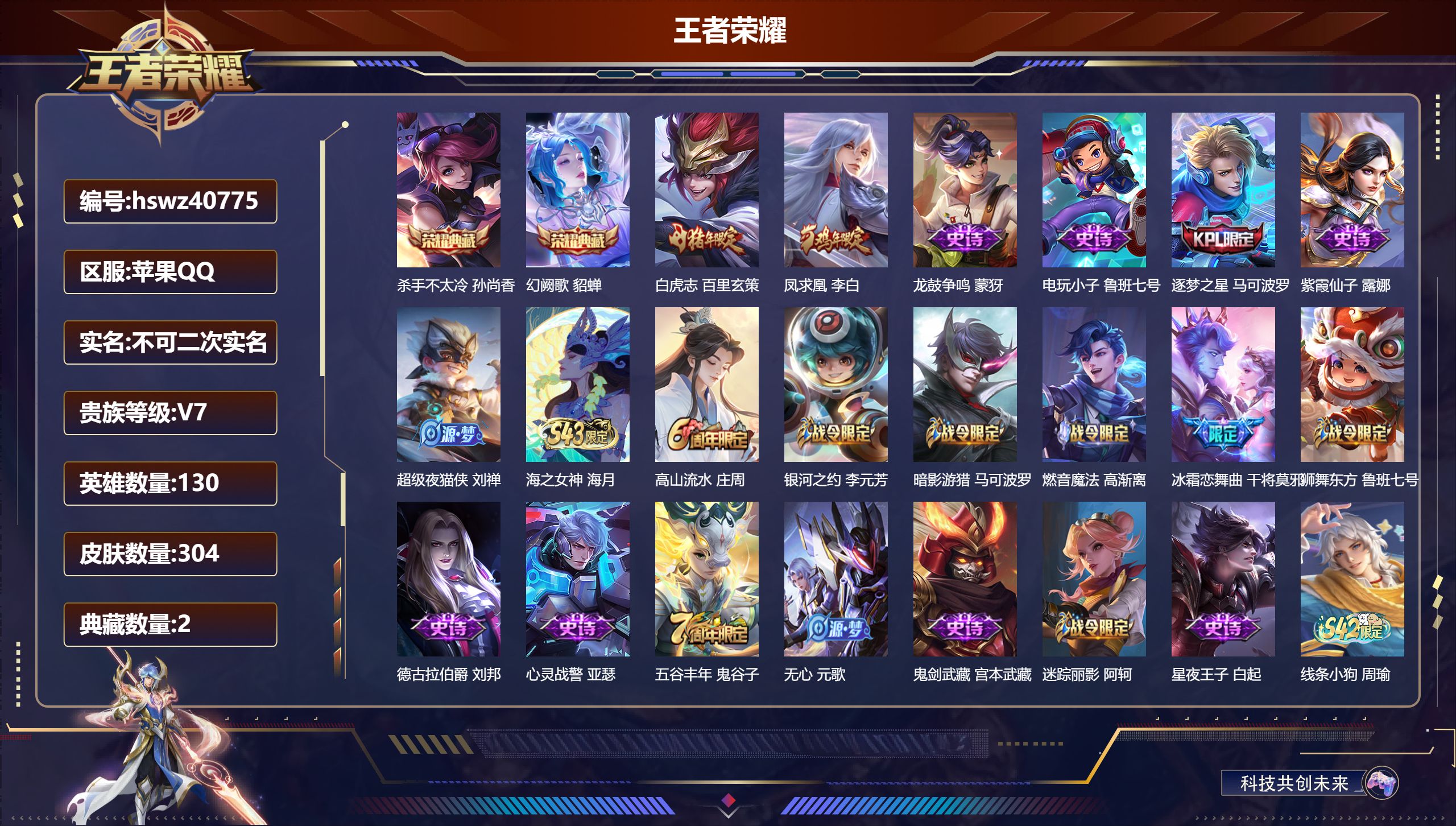 苹果QQ/V6/永恒钻石/304皮肤/130英雄/2典藏/0珍品无双/0无双/0珍品传说/2传说/96史诗/8稀有英雄【2 英雄全皮】影全皮，心魔六耳全皮【2 典藏皮肤】杀手不太冷 孙尚香，幻阙歌 貂蝉【2 传说皮肤】白虎志 百里玄策，凤求凰 李白【96 史诗皮肤】龙鼓争鸣 蒙犽，电玩小子 鲁班七号，逐梦之星 马可波罗，紫霞仙子 露娜，超级夜猫侠 刘禅，海之女神 海月，高山流水 庄周，银河之约 李