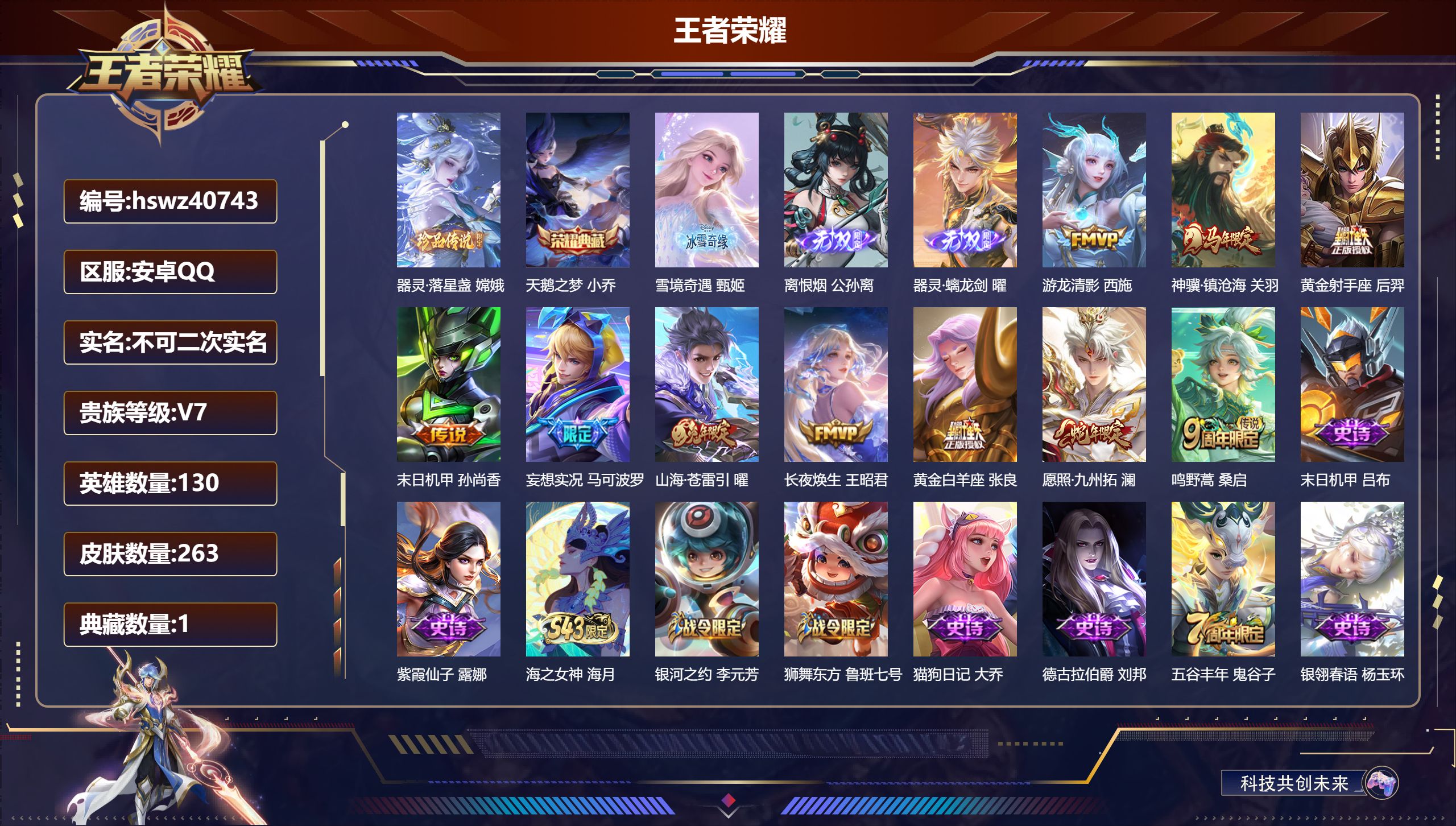 安卓QQ/V7/最强王者/263皮肤/130英雄/1典藏/0珍品无双/3无双/1珍品传说/10传说/73史诗/8稀有英雄【3 英雄全皮】影全皮，少司缘全皮，空空儿全皮【1 珍品传说】器灵·落星盏 嫦娥【1 典藏皮肤】天鹅之梦 小乔【3 无双皮肤】雪境奇遇 甄姬，离恨烟 公孙离，器灵·螭龙剑 曜【10 传说皮肤】游龙清影 西施，神骥·镇沧海 关羽，黄金射手座 后羿，末日机甲 孙尚香，妄想实况 马可波