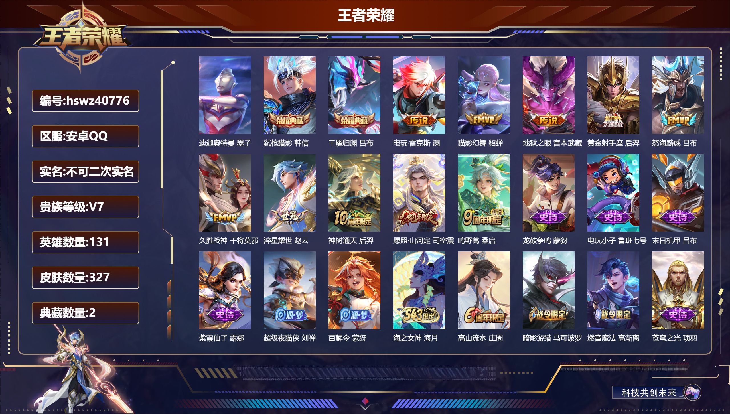 安卓QQ/V7/永恒钻石/327皮肤/131英雄/2典藏/0珍品无双/0无双/1珍品传说/10传说/102史诗/9稀有英雄【3 英雄全皮】司空震全皮，影全皮，空空儿全皮【1 珍品传说】迪迦奥特曼 墨子【2 典藏皮肤】弑枪猎影 韩信，千魇归渊 吕布【10 传说皮肤】电玩·雷克斯 澜，猫影幻舞 貂蝉，地狱之眼 宫本武藏，黄金射手座 后羿，怒海麟威 吕布，久胜战神 干将莫邪，淬星耀世 赵云，神树通天 后