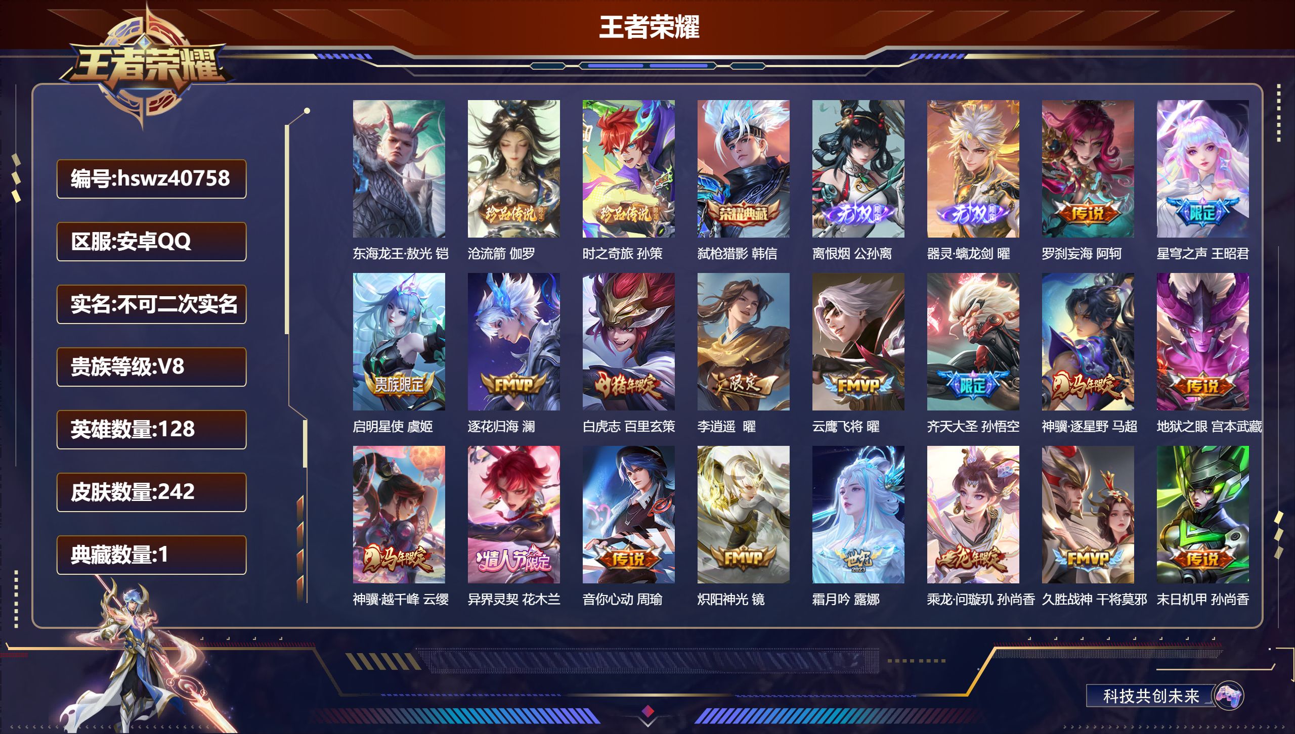 安卓QQ/V8/荣耀黄金/242皮肤/128英雄/1典藏/0珍品无双/2无双/3珍品传说/26传说/73史诗/8稀有英雄【4 英雄全皮】曜全皮，孙权全皮，影全皮，空空儿全皮【3 珍品传说】东海龙王·敖光 铠，沧流箭 伽罗，时之奇旅 孙策【1 典藏皮肤】弑枪猎影 韩信【2 无双皮肤】离恨烟 公孙离，器灵·螭龙剑 曜【26 传说皮肤】罗刹妄海 阿轲，星穹之声 王昭君，启明星使 虞姬，逐花归海 澜，白虎