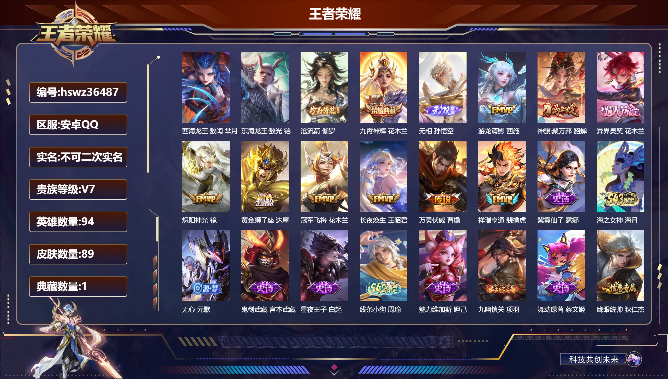 安卓QQ/V2/至尊星耀/89皮肤/94英雄/1典藏/0珍品无双/1无双/3珍品传说/9传说/25史诗/6稀有英雄【1 英雄全皮】心魔六耳全皮【3 珍品传说】西海龙王·敖闰 芈月，东海龙王·敖光 铠，沧流箭 伽罗【1 典藏皮肤】九霄神辉 花木兰【1 无双皮肤】无相 孙悟空【9 传说皮肤】游龙清影 西施，神骥·聚万邦 貂蝉，异界灵契 花木兰，炽阳神光 镜，黄金狮子座 达摩，冠军飞将 花木兰，长夜焕生