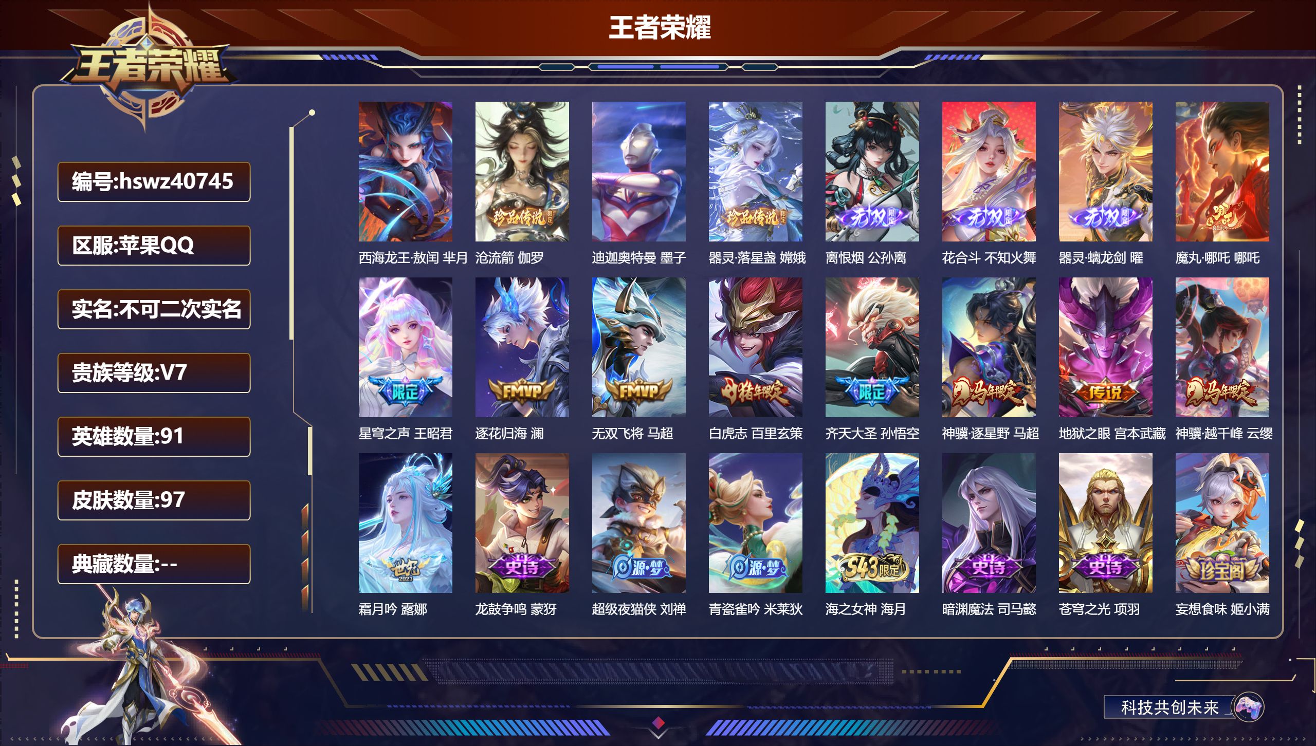 苹果QQ/V7/至尊星耀/97皮肤/91英雄/0典藏/0珍品无双/3无双/4珍品传说/10传说/37史诗/7稀有英雄【2 英雄全皮】影全皮，心魔六耳全皮【4 珍品传说】西海龙王·敖闰 芈月，沧流箭 伽罗，迪迦奥特曼 墨子，器灵·落星盏 嫦娥【3 无双皮肤】离恨烟 公孙离，花合斗 不知火舞，器灵·螭龙剑 曜【10 传说皮肤】魔丸·哪吒 哪吒，星穹之声 王昭君，逐花归海 澜，无双飞将 马超，白虎志 百