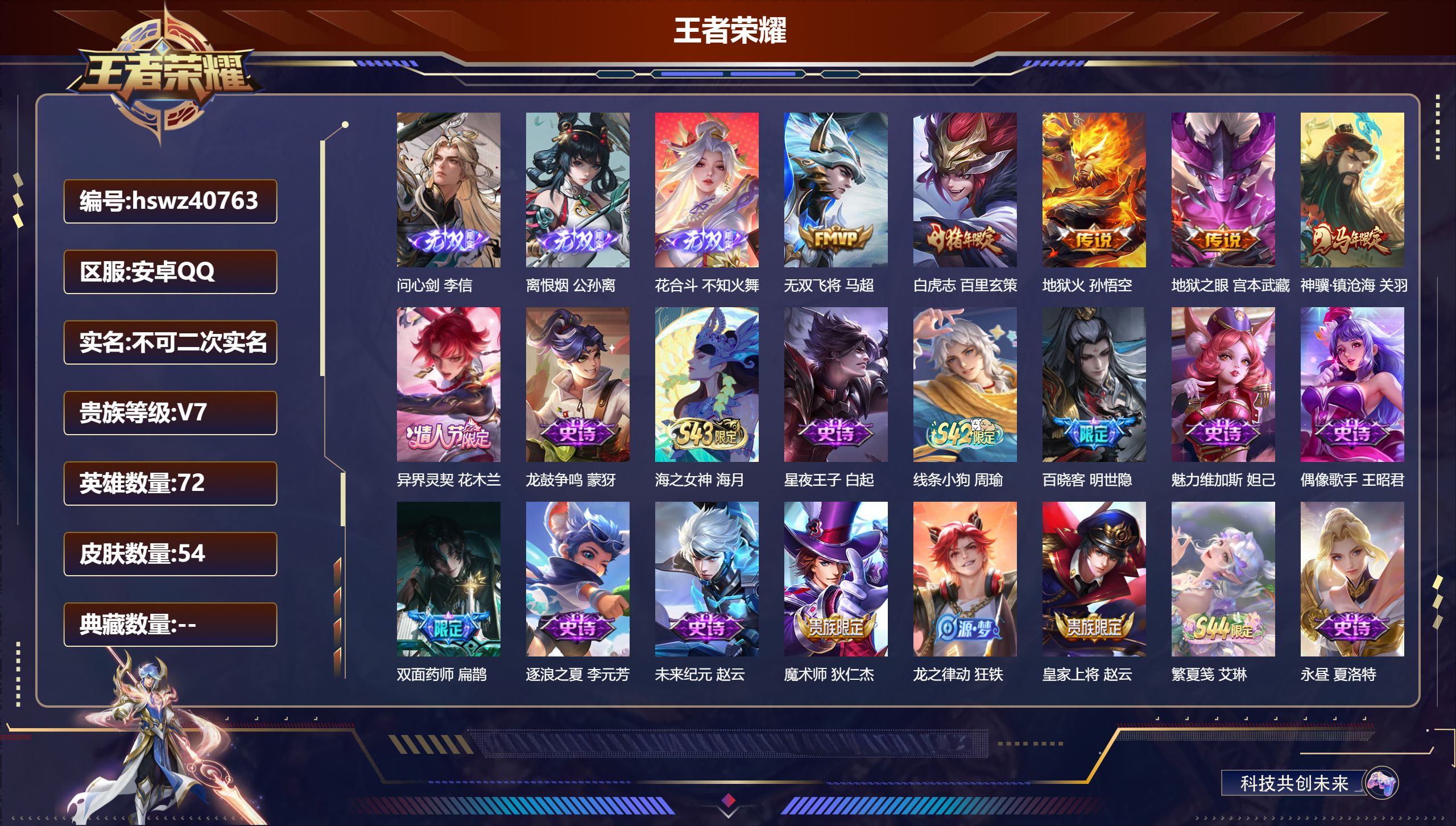 安卓QQ/V7/永恒钻石/54皮肤/72英雄/0典藏/0珍品无双/3无双/0珍品传说/6传说/18史诗/6稀有英雄【3 无双皮肤】问心剑 李信，离恨烟 公孙离，花合斗 不知火舞【6 传说皮肤】无双飞将 马超，白虎志 百里玄策，地狱火 孙悟空，地狱之眼 宫本武藏，神骥·镇沧海 关羽，异界灵契 花木兰【18 史诗皮肤】龙鼓争鸣 蒙犽，海之女神 海月，星夜王子 白起，线条小狗 周瑜，百晓客 明世隐，魅力