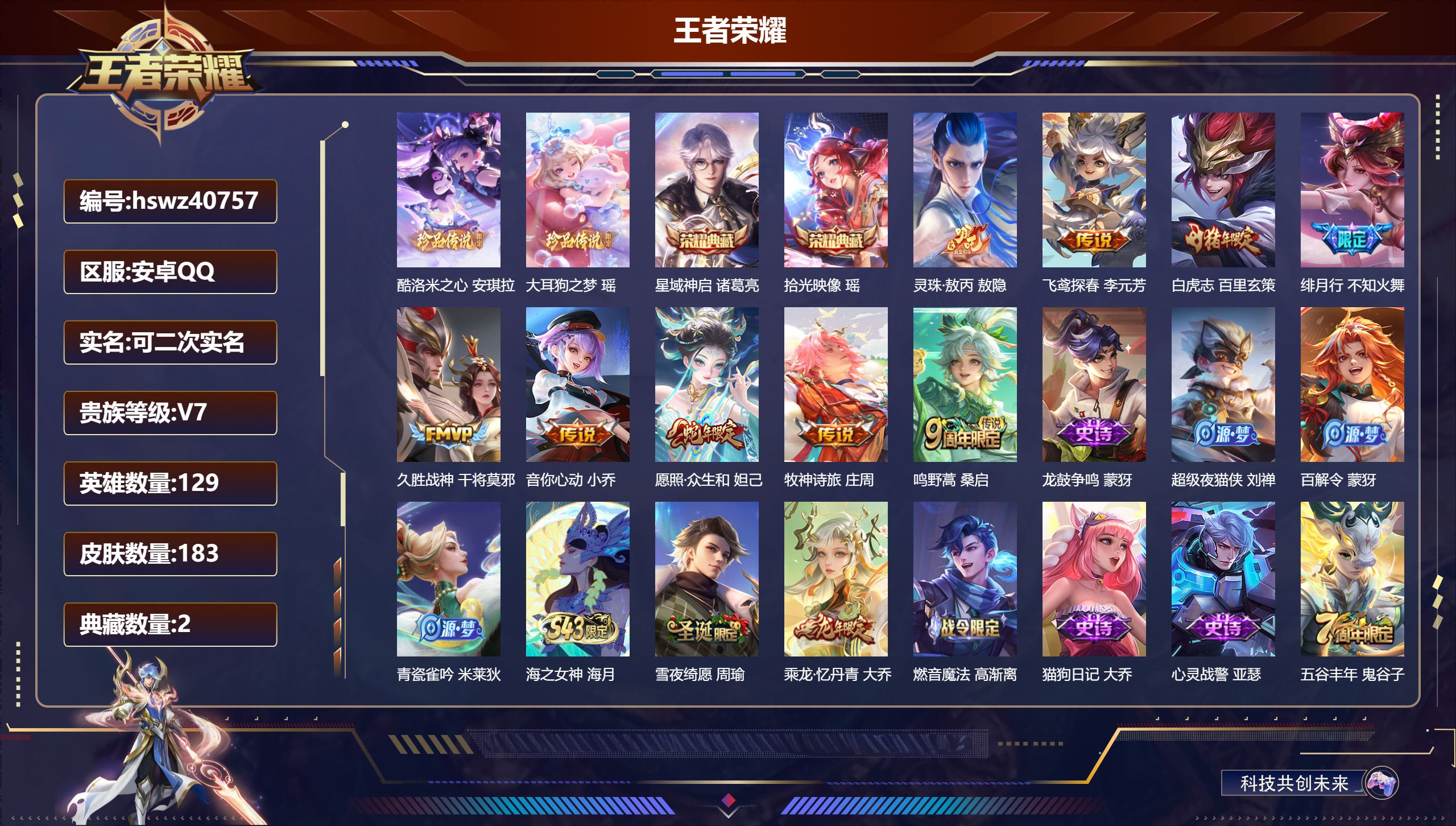 安卓QQ/V7/至尊星耀/183皮肤/129英雄/2典藏/0珍品无双/0无双/2珍品传说/9传说/67史诗/8稀有英雄【3 英雄全皮】孙权全皮，影全皮，敖隐全皮【2 珍品传说】酷洛米之心 安琪拉，大耳狗之梦 瑶【2 典藏皮肤】星域神启 诸葛亮，拾光映像 瑶【9 传说皮肤】灵珠·敖丙 敖隐，飞鸢探春 李元芳，白虎志 百里玄策，绯月行 不知火舞，久胜战神 干将莫邪，音你心动 小乔，愿照·众生和 妲己，