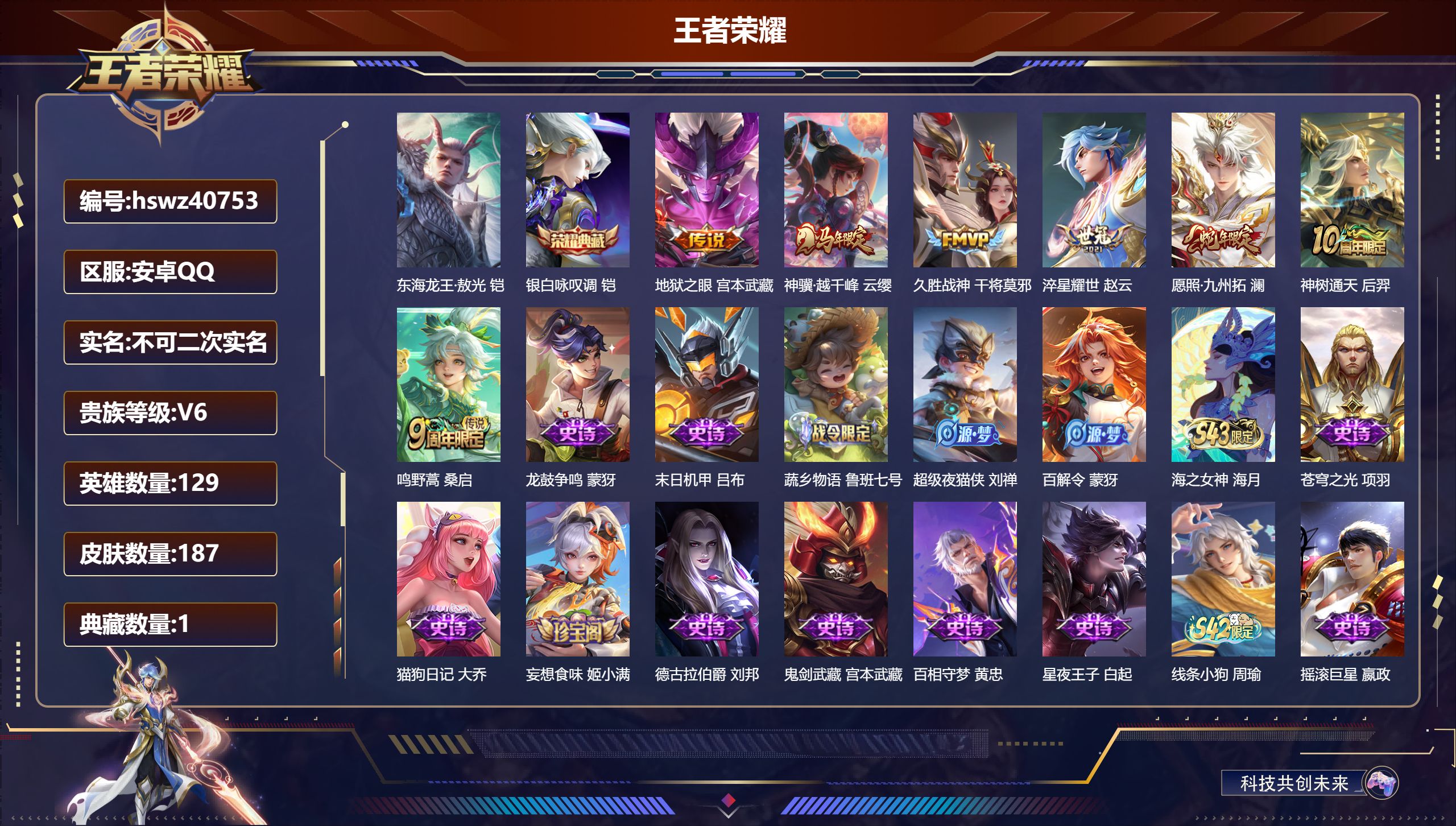 PX_2975479-Q/V3/尊贵铂金/187皮肤/129英雄/1典藏/0珍品无双/0无双/1珍品传说/7传说/53史诗/7稀有英雄
【1 珍品传说】东海龙王·敖光 铠
【1 典藏皮肤】银白咏叹调 铠
【7 传说皮肤】地狱之眼 宫本武藏,神骥·越千峰 云缨,久胜战神 干将莫邪,淬星耀世 赵云,愿照·九州拓 澜,神树通天 后羿,鸣野蒿 桑启
【53 史诗皮肤】龙鼓争鸣 蒙犽,末