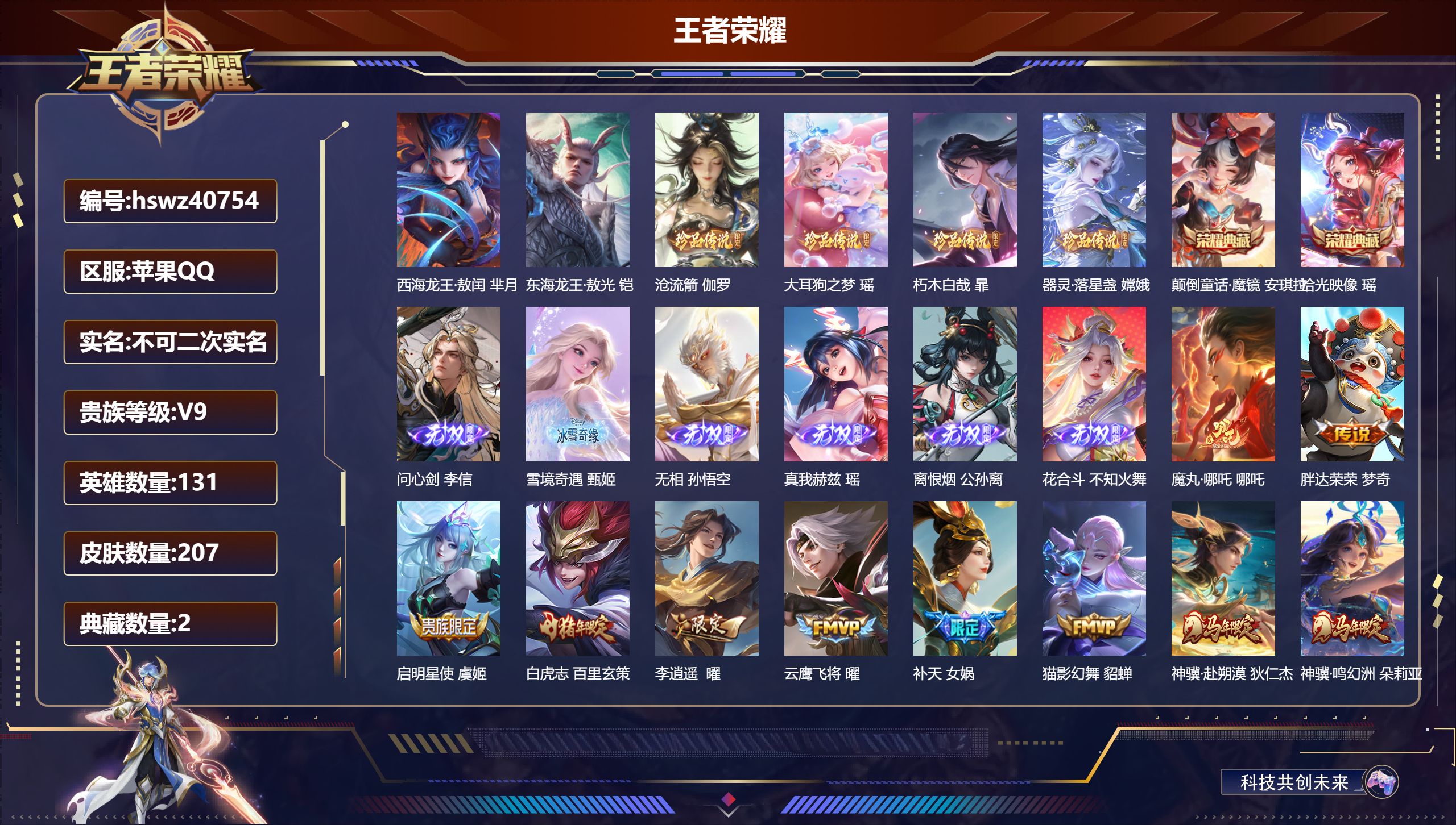 苹果QQ/V9/永恒钻石/207皮肤/131英雄/2典藏/0珍品无双/6无双/6珍品传说/23传说/76史诗/9稀有英雄【6 珍品传说】西海龙王·敖闰 芈月，东海龙王·敖光 铠，沧流箭 伽罗，大耳狗之梦 瑶，朽木白哉 暃，器灵·落星盏 嫦娥【2 典藏皮肤】颠倒童话·魔镜 安琪拉，拾光映像 瑶【6 无双皮肤】问心剑 李信，雪境奇遇 甄姬，无相 孙悟空，真我赫兹 瑶，离恨烟 公孙离，花合斗 不知火舞【