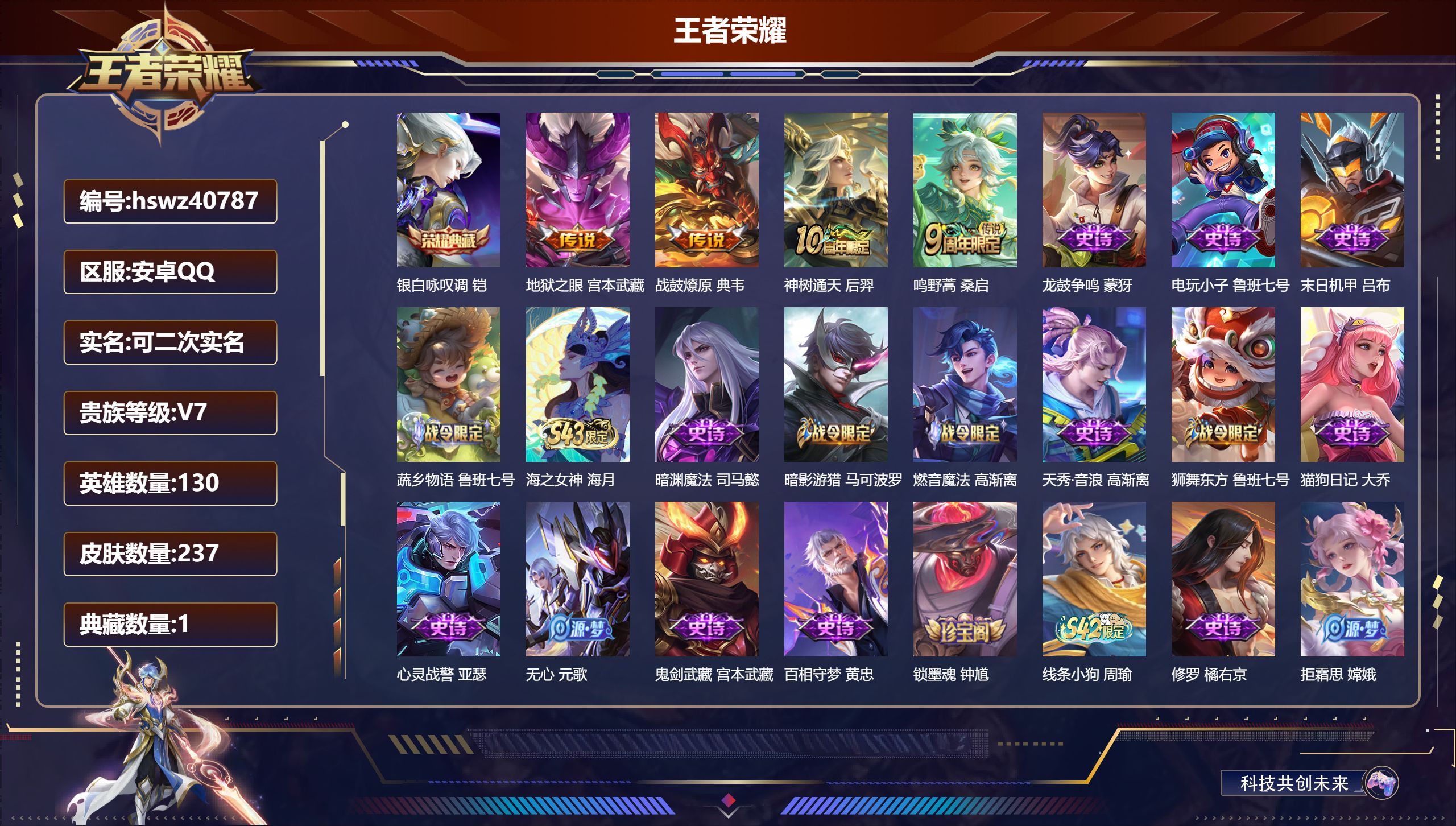 PX_2975347-Q/V7/至尊星耀/237皮肤/130英雄/1典藏/0珍品无双/0无双/0珍品传说/4传说/67史诗/8稀有英雄
【1 典藏皮肤】银白咏叹调 铠
【4 传说皮肤】地狱之眼 宫本武藏，战鼓燎原 典韦，神树通天 后羿，鸣野蒿 桑启
【67 史诗皮肤】龙鼓争鸣 蒙犽，电玩小子 鲁班七号，末日机甲 吕布，蔬乡物语 鲁班七号，海之女神 海月，暗渊魔法 司马懿，暗影游