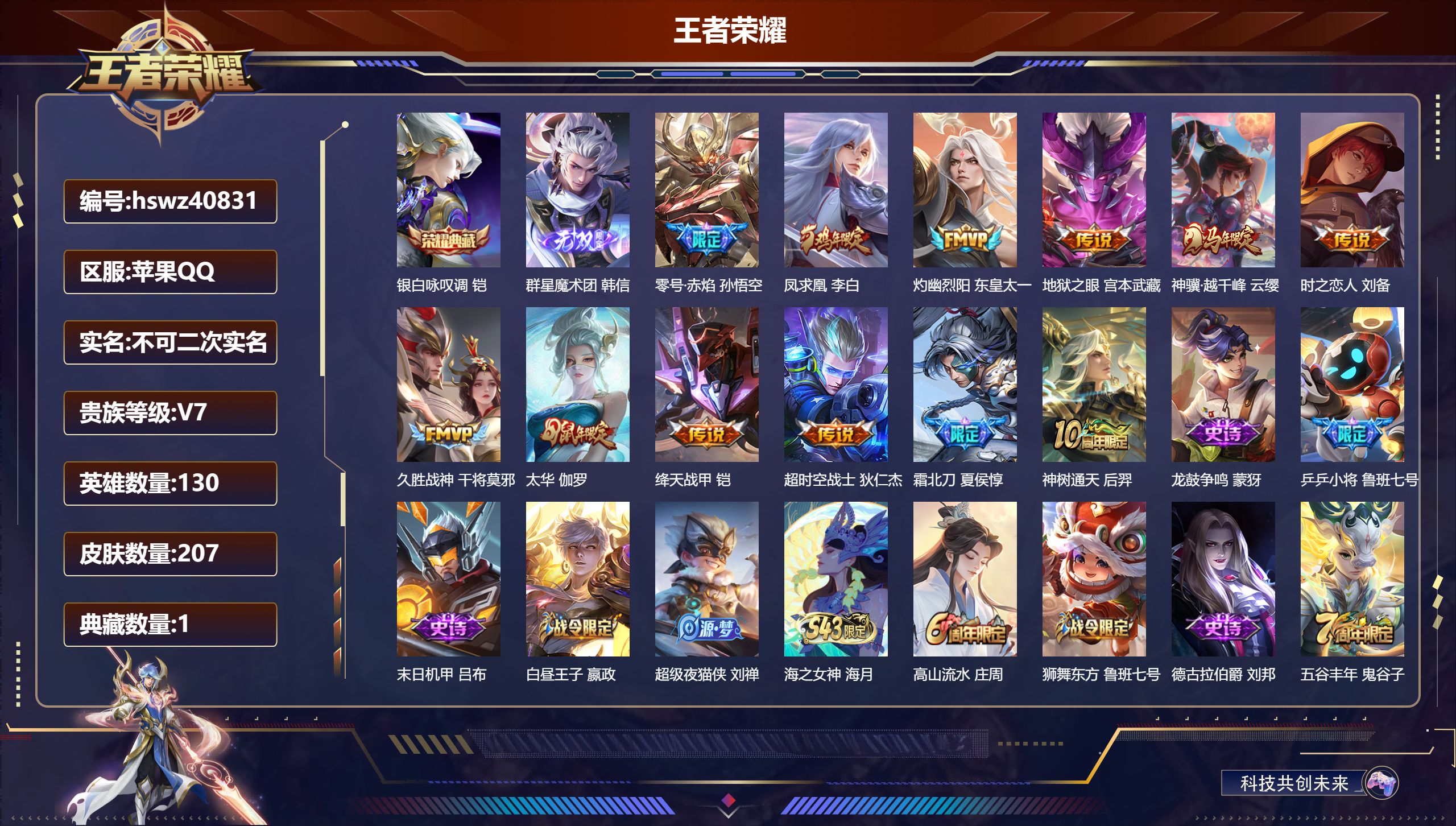 苹果QQ/V7/永恒钻石/207皮肤/130英雄/1典藏/0珍品无双/1无双/0珍品传说/12传说/62史诗/8稀有英雄【3 英雄全皮】孙权全皮，心魔六耳全皮，大禹全皮【1 典藏皮肤】银白咏叹调 铠【1 无双皮肤】群星魔术团 韩信【12 传说皮肤】零号·赤焰 孙悟空，凤求凰 李白，灼幽烈阳 东皇太一，地狱之眼 宫本武藏，神骥·越千峰 云缨，时之恋人 刘备，久胜战神 干将莫邪，太华 伽罗，绛天战甲 