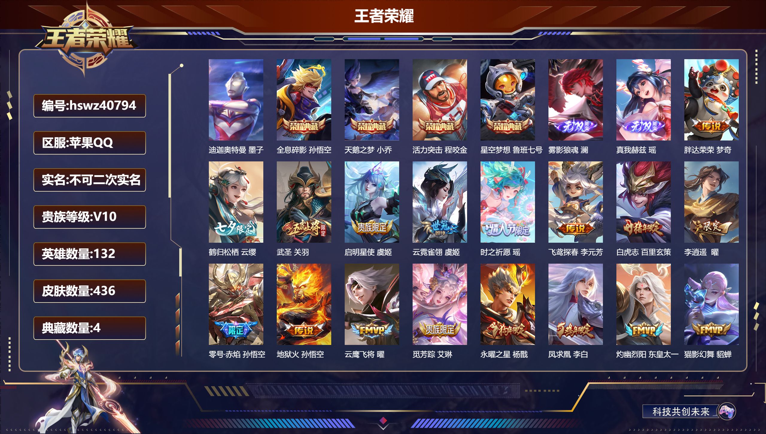 苹果QQ/V10/至尊星耀/436皮肤/132英雄/4典藏/0珍品无双/2无双/1珍品传说/43传说/160史诗/10稀有英雄【1 英雄全皮】心魔六耳全皮【1 珍品传说】迪迦奥特曼 墨子【4 典藏皮肤】全息碎影 孙悟空,天鹅之梦 小乔,活力突击 程咬金,星空梦想 鲁班七号【2 无双皮肤】雾影狼魂 澜,真我赫兹 瑶【43 传说皮肤】胖达荣荣 梦奇,鹤归松栖 云缨,武圣 关羽,启明星使 虞姬,云霓雀翎