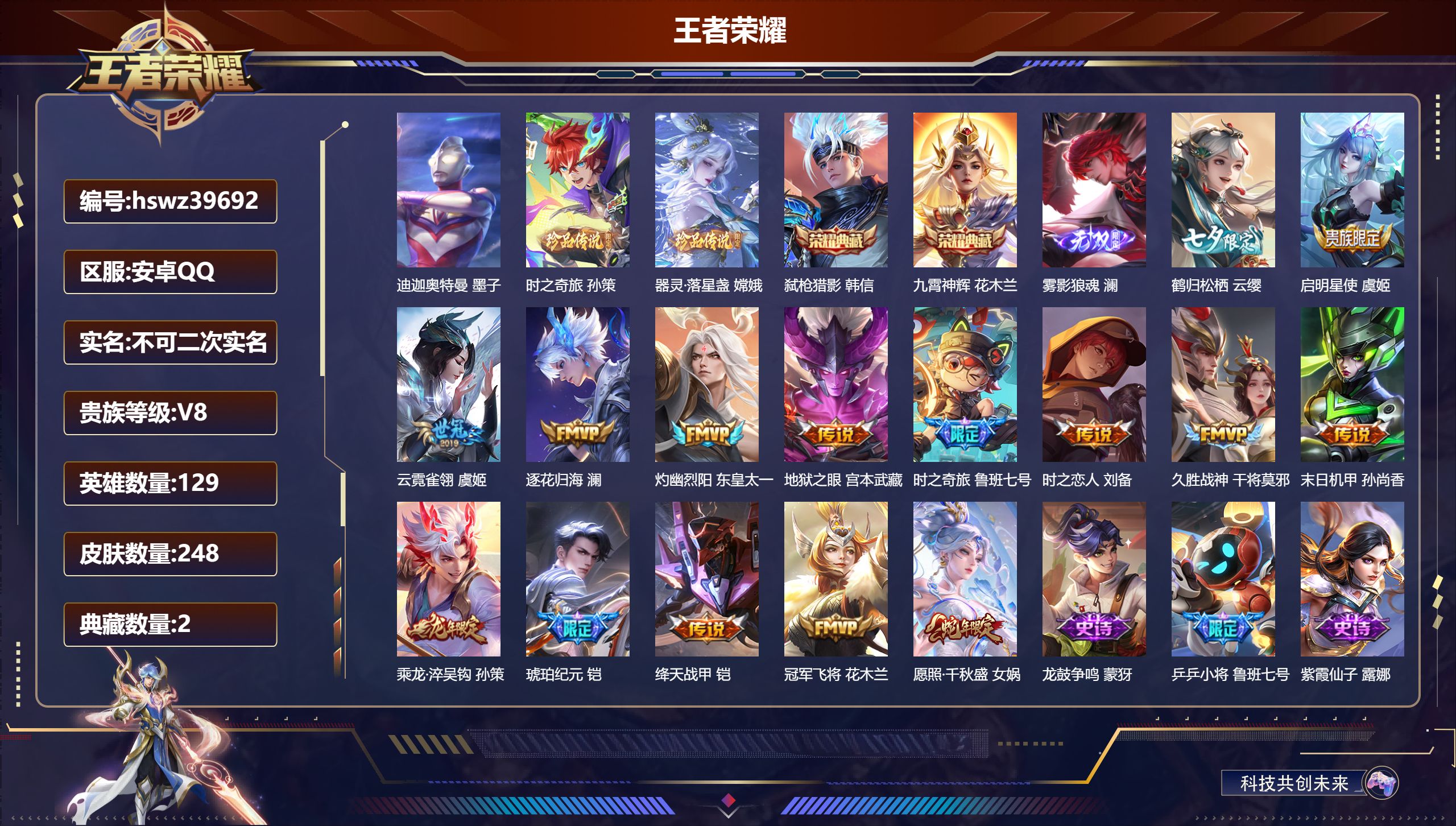 安卓QQ/V8/永恒钻石/248皮肤/129英雄/2典藏/0珍品无双/1无双/3珍品传说/15传说/70史诗/8稀有英雄【1 英雄全皮】心魔六耳全皮【3 珍品传说】迪迦奥特曼 墨子，时之奇旅 孙策，器灵·落星盏 嫦娥【2 典藏皮肤】弑枪猎影 韩信，九霄神辉 花木兰【1 无双皮肤】雾影狼魂 澜【15 传说皮肤】鹤归松栖 云缨，启明星使 虞姬，云霓雀翎 虞姬，逐花归海 澜，灼幽烈阳 东皇太一，地狱之眼