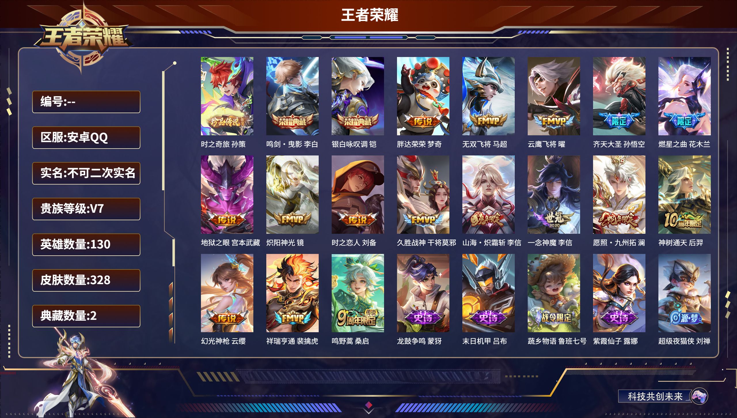 安卓QQ/V7/尊贵铂金/328皮肤/130英雄/2典藏/1珍品传说/16传说/97史诗/9稀有英雄【2 英雄全皮】影全皮，心魔六耳全皮【1 珍品传说】时之奇旅 孙策【2 典藏皮肤】鸣剑·曳影 李白，银白咏叹调 铠【16 传说皮肤】胖达荣荣 梦奇，无双飞将 马超，云鹰飞将 曜，齐天大圣 孙悟空，燃星之曲 花木兰，地狱之眼 宫本武藏，炽阳神光 镜，时之恋人 刘备。