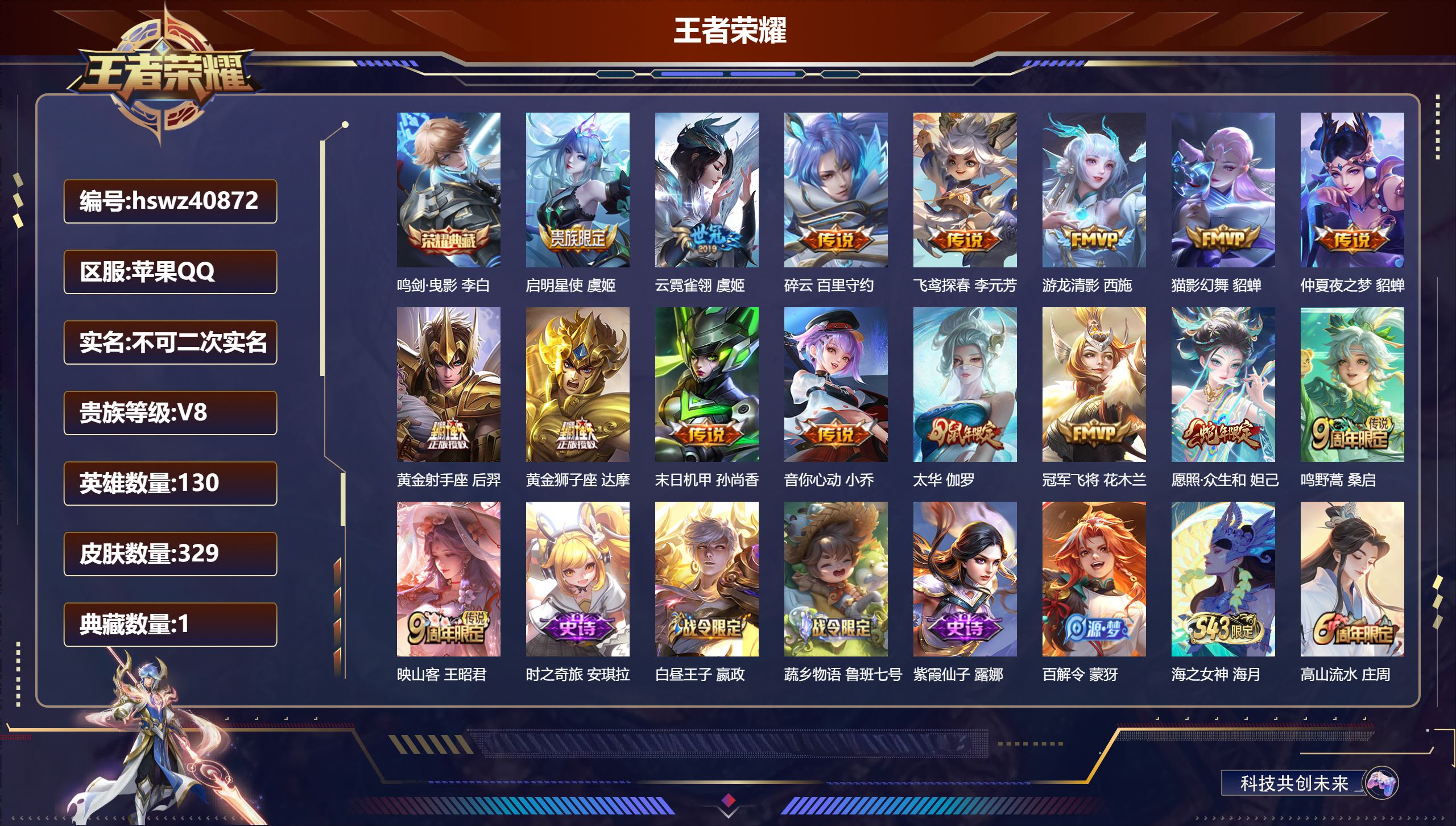 苹果QQ/V4/至尊星耀/329皮肤/130英雄/1典藏/0珍品无双/0无双/0珍品传说/16传说/100史诗/8稀有英雄【1 典藏皮肤】鸣剑·曳影 李白【16 传说皮肤】启明星使 虞姬，云霓雀翎 虞姬，碎云 百里守约，飞鸢探春 李元芳，游龙清影 西施，猫影幻舞 貂蝉，仲夏夜之梦 貂蝉，黄金射手座 后羿，黄金狮子座 达摩，末日机甲 孙尚香，音你心动 小乔，太华 伽罗，冠军飞将 花木兰，愿照·众生和