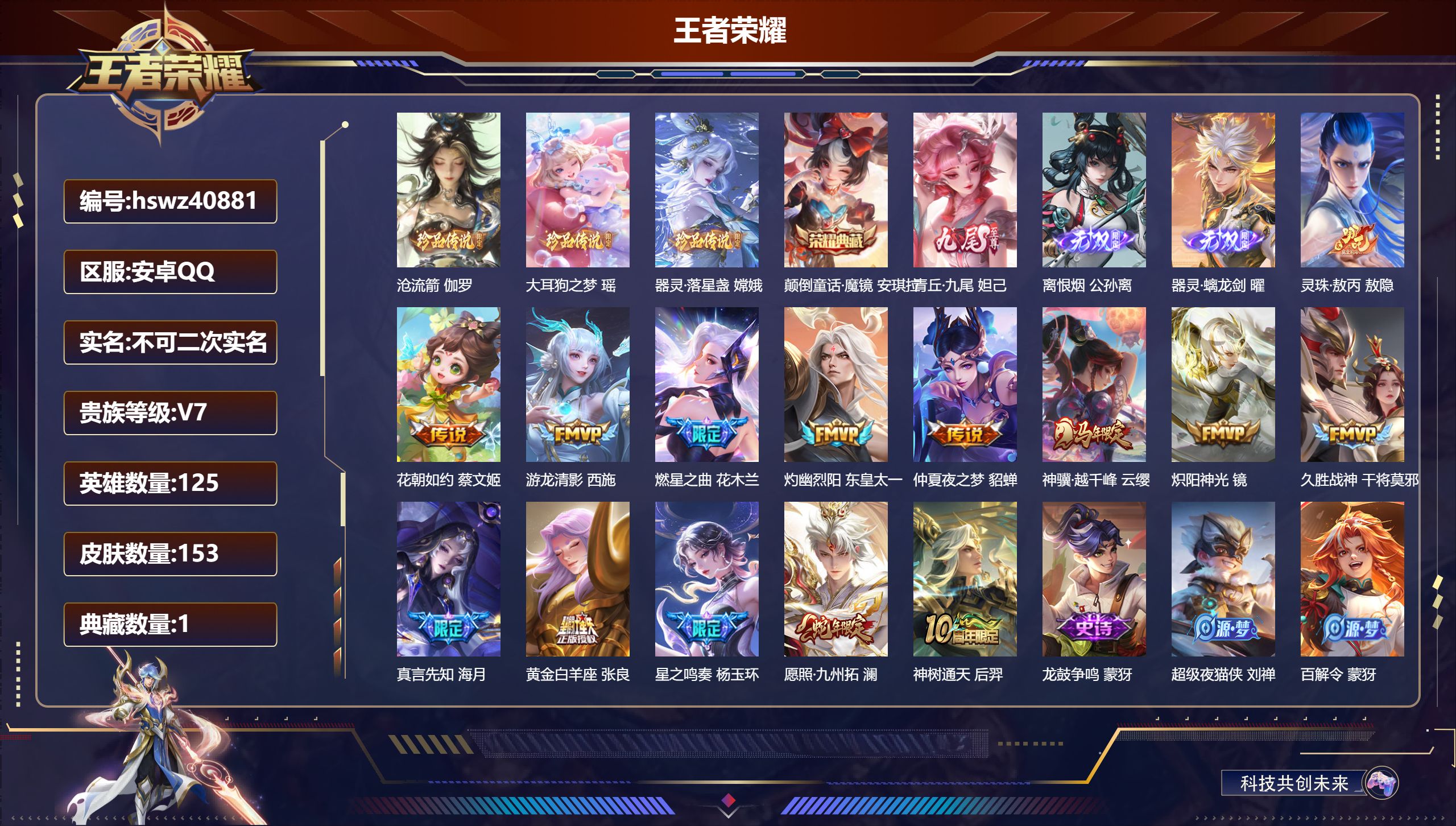 安卓QQ/V7/永恒钻石/153皮肤/125英雄/1典藏/0珍品无双/3无双/3珍品传说/14传说/46史诗/9稀有英雄【3 英雄全皮】敖隐全皮，心魔六耳全皮，大禹全皮【3 珍品传说】沧流箭 伽罗，大耳狗之梦 瑶，器灵·落星盏 嫦娥【1 典藏皮肤】颠倒童话·魔镜 安琪拉【3 无双皮肤】青丘·九尾 妲己，离恨烟 公孙离，器灵·螭龙剑 曜【14 传说皮肤】灵珠·敖丙 敖隐，花朝如约 蔡文姬，游龙清影 