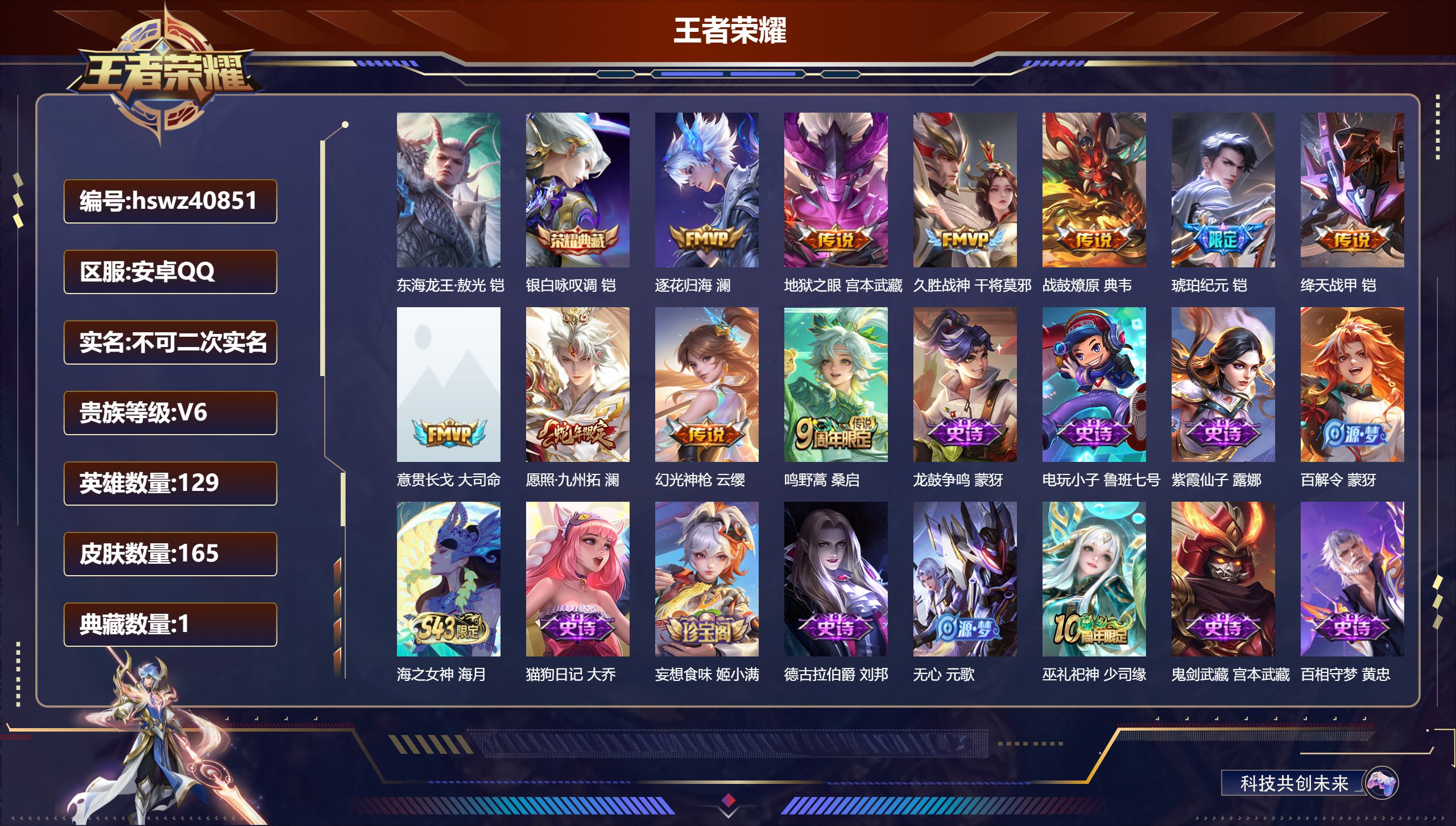 安卓QQ/V6/永恒钻石/165皮肤/129英雄/1典藏/0珍品无双/0无双/1珍品传说/10传说/51史诗/7稀有英雄【1 珍品传说】东海龙王·敖光 铠【1 典藏皮肤】银白咏叹调 铠【10 传说皮肤】逐花归海 澜，地狱之眼 宫本武藏，久胜战神 干将莫邪，战鼓燎原 典韦，琥珀纪元 铠，绛天战甲 铠，意贯长戈 大司命，愿照·九州拓 澜，幻光神枪 云缨，鸣野蒿 桑启【51 史诗皮肤】龙鼓争鸣 蒙犽，电