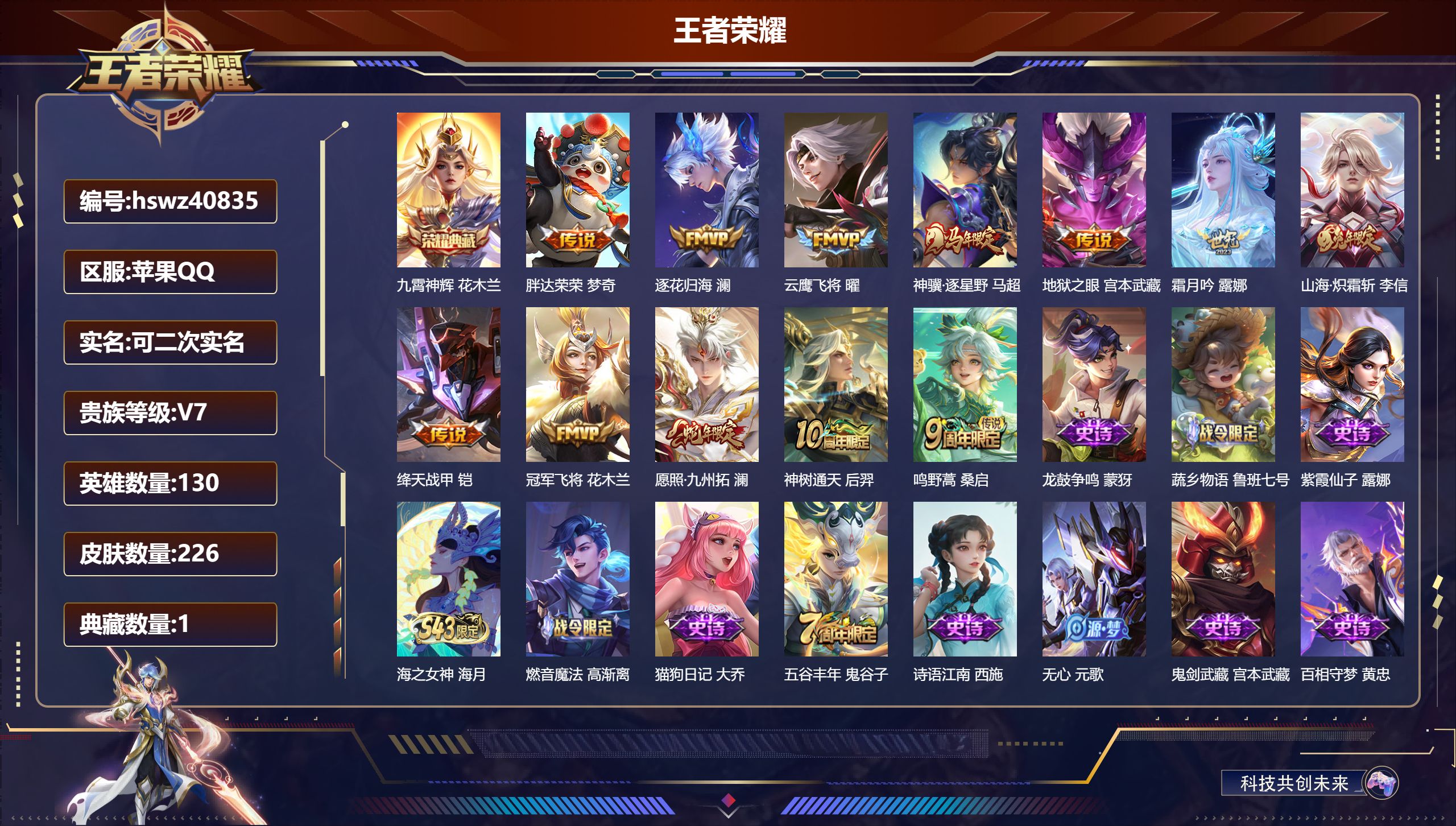 PX_2979668-Q/V1/至尊星耀/226皮肤/130英雄/1典藏/0珍品无双/0无双/0珍品传说/12传说/69史诗/8稀有英雄
【2 英雄全皮】影全皮，心魔六耳全皮
【1 典藏皮肤】九霄神辉 花木兰
【12 传说皮肤】胖达荣荣 梦奇，逐花归海 澜，云鹰飞将 曜，神骥·逐星野 马超，地狱之眼 宫本武藏，霜月吟 露娜，山海·炽霜斩 李信，绛天战甲 铠，冠军飞将 花木兰，愿