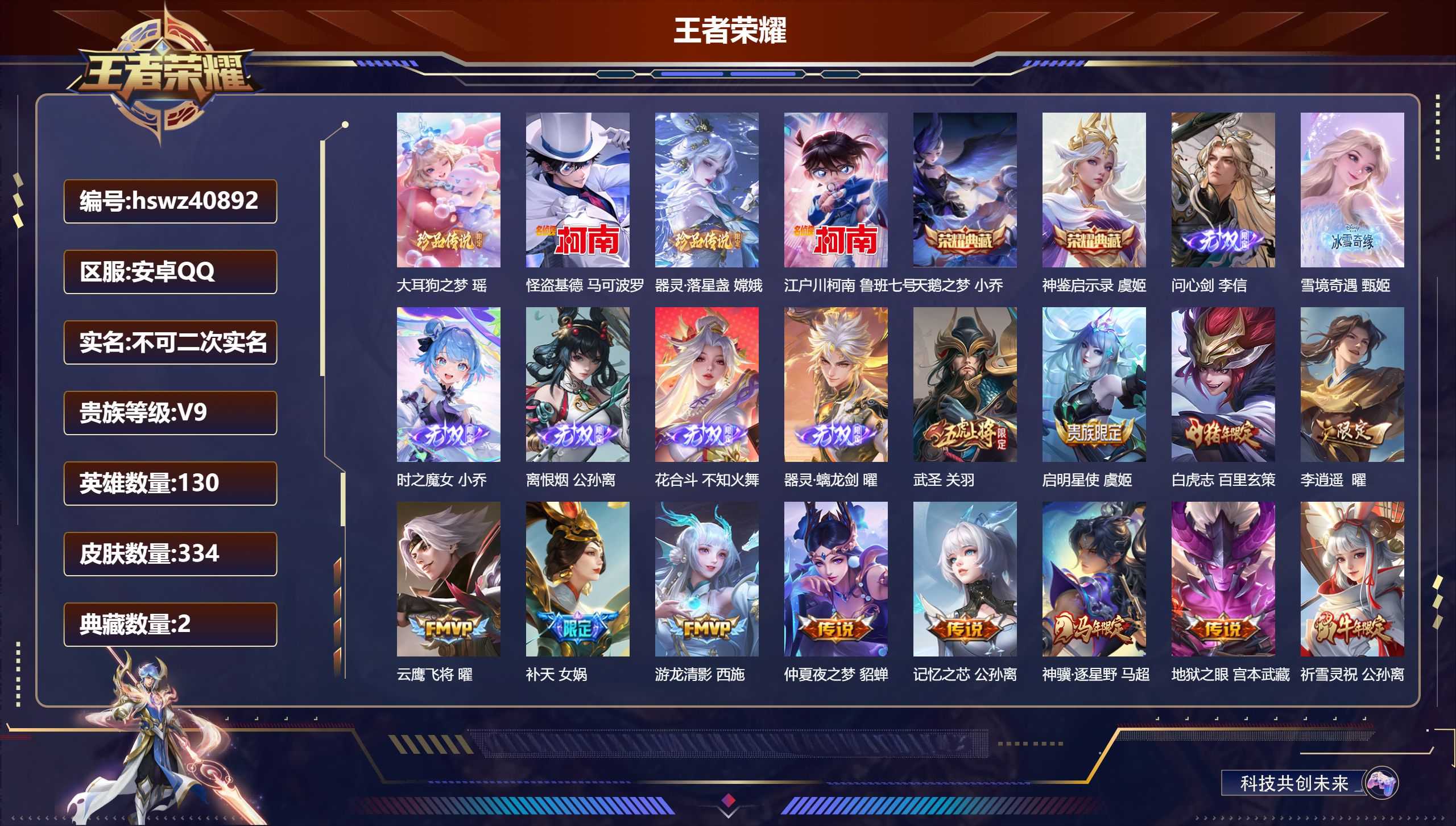 安卓QQ/V8/永恒钻石/334皮肤/130英雄/2典藏/0珍品无双/6无双/4珍品传说/37传说/97史诗/9稀有英雄【7 英雄全皮】李信全皮，不知火舞全皮，影全皮，莱西奥全皮，苍全皮，心魔六耳全皮，空空儿全皮【4 珍品传说】大耳狗之梦 瑶，怪盗基德 马可波罗，器灵·落星盏 嫦娥，江户川柯南 鲁班七号【2 典藏皮肤】天鹅之梦 小乔，神鉴启示录 虞姬【6 无双皮肤】问心剑 李信，雪境奇遇 甄姬，时