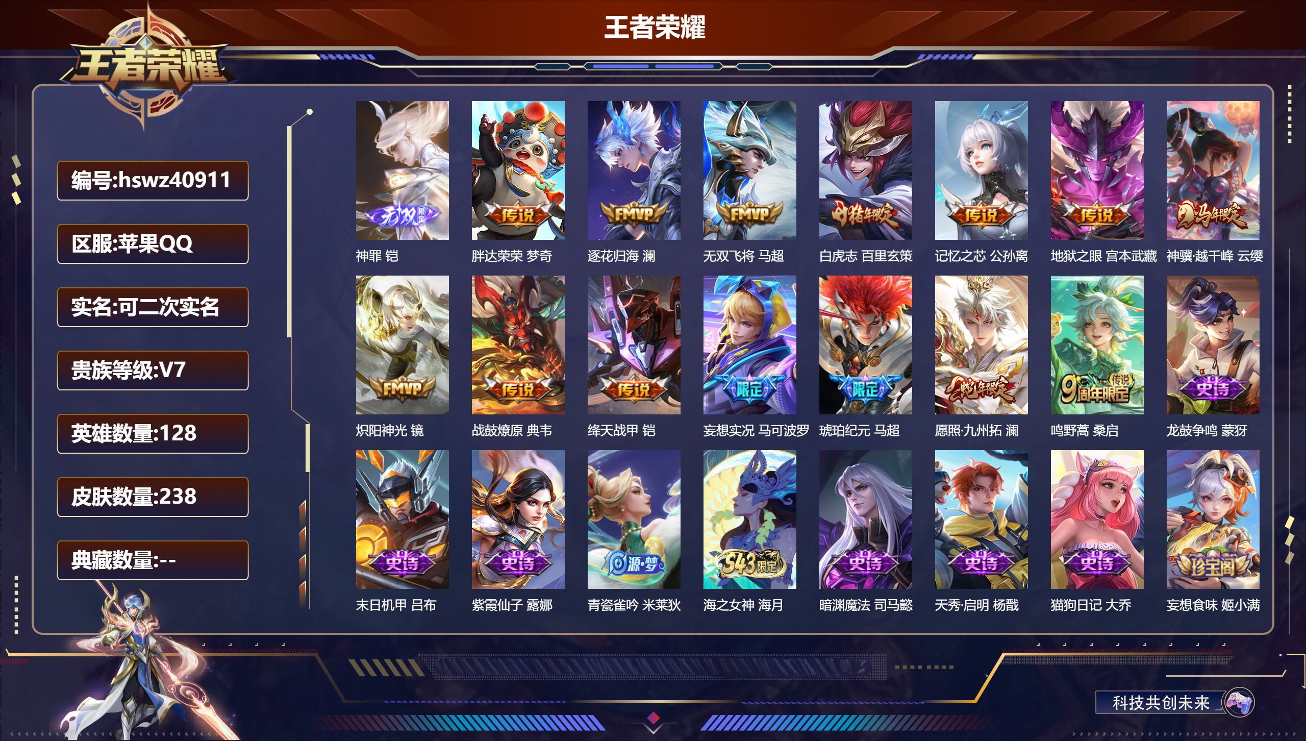 苹果QQ/V7/最强王者/238皮肤/128英雄/0典藏/0珍品无双/1无双/0珍品传说/14传说/71史诗/7稀有英雄【4 英雄全皮】影全皮，心魔六耳全皮，空空儿全皮，大禹全皮【1 无双皮肤】神罪 铠【14 传说皮肤】胖达荣荣 梦奇，逐花归海 澜，无双飞将 马超，白虎志 百里玄策，记忆之芯 公孙离，地狱之眼 宫本武藏，神骥·越千峰 云缨，炽阳神光 镜，战鼓燎原 典韦，绛天战甲 铠，妄想实况 马可
