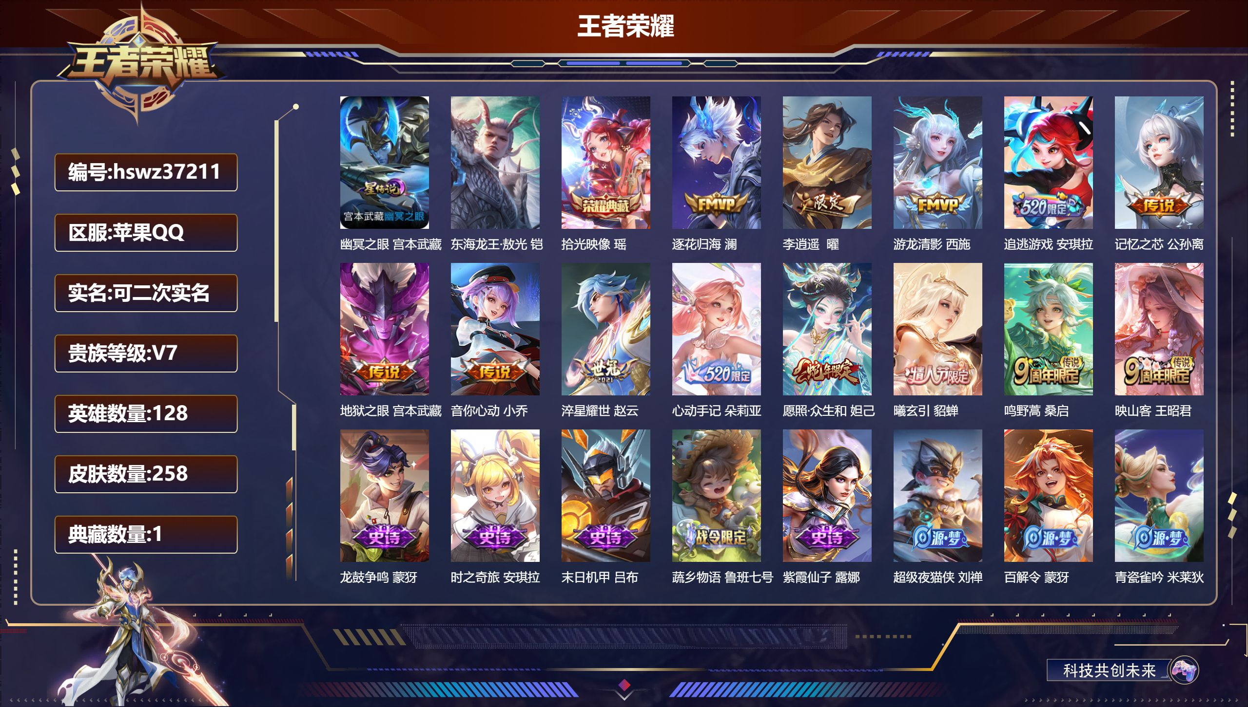 苹果QQ/V7/永恒钻石/258皮肤/128英雄/1典藏/0珍品无双/0无双/1珍品传说/13传说/84史诗/8稀有英雄【1 星传说皮肤】幽冥之眼 宫本武藏【1 珍品传说】东海龙王·敖光 铠【1 典藏皮肤】拾光映像 瑶【13 传说皮肤】逐花归海 澜，李逍遥  曜，游龙清影 西施，追逃游戏 安琪拉，记忆之芯 公孙离，地狱之眼 宫本武藏，音你心动 小乔，淬星耀世 赵云，心动手记 朵莉亚，愿照·众生和 