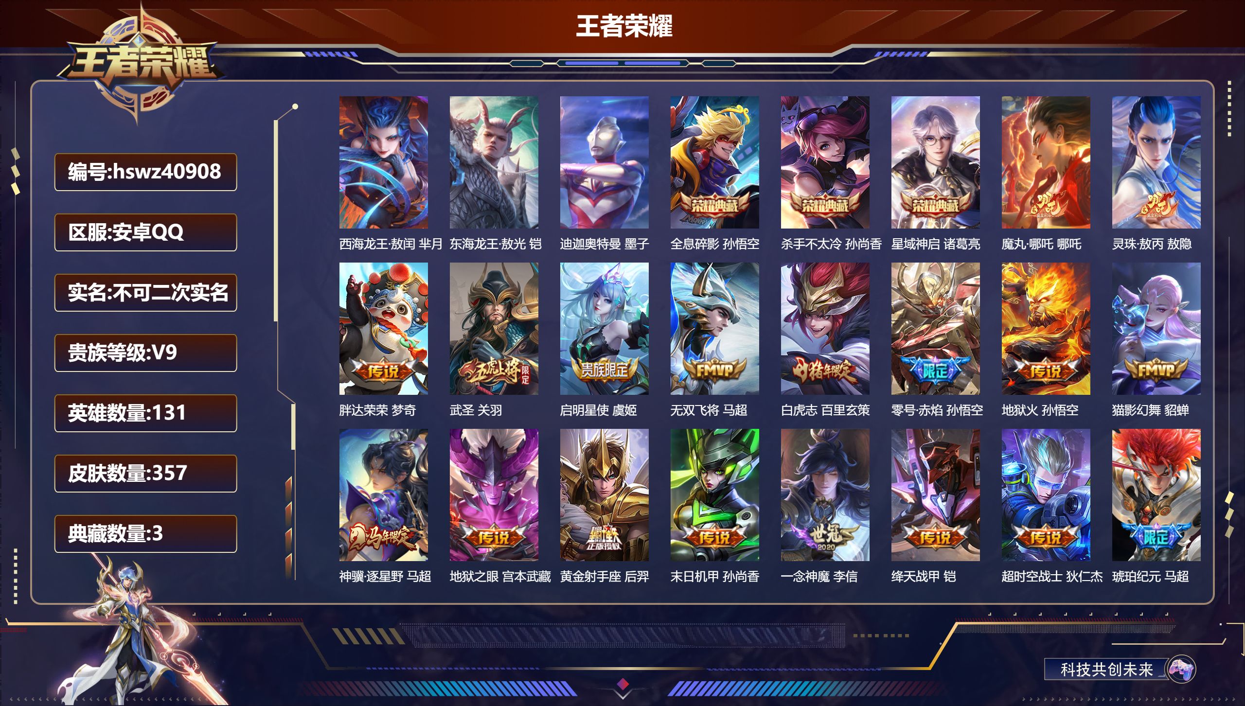 安卓QQ/V9/永恒钻石/357皮肤/131英雄/3典藏/0珍品无双/0无双/3珍品传说/21传说/101史诗/9稀有英雄【4 英雄全皮】影全皮，敖隐全皮，鬼谷子全皮，心魔六耳全皮【3 珍品传说】西海龙王·敖闰 芈月，东海龙王·敖光 铠，迪迦奥特曼 墨子【3 典藏皮肤】全息碎影 孙悟空，杀手不太冷 孙尚香，星域神启 诸葛亮【21 传说皮肤】魔丸·哪吒 哪吒，灵珠·敖丙 敖隐，胖达荣荣 梦奇，武圣 