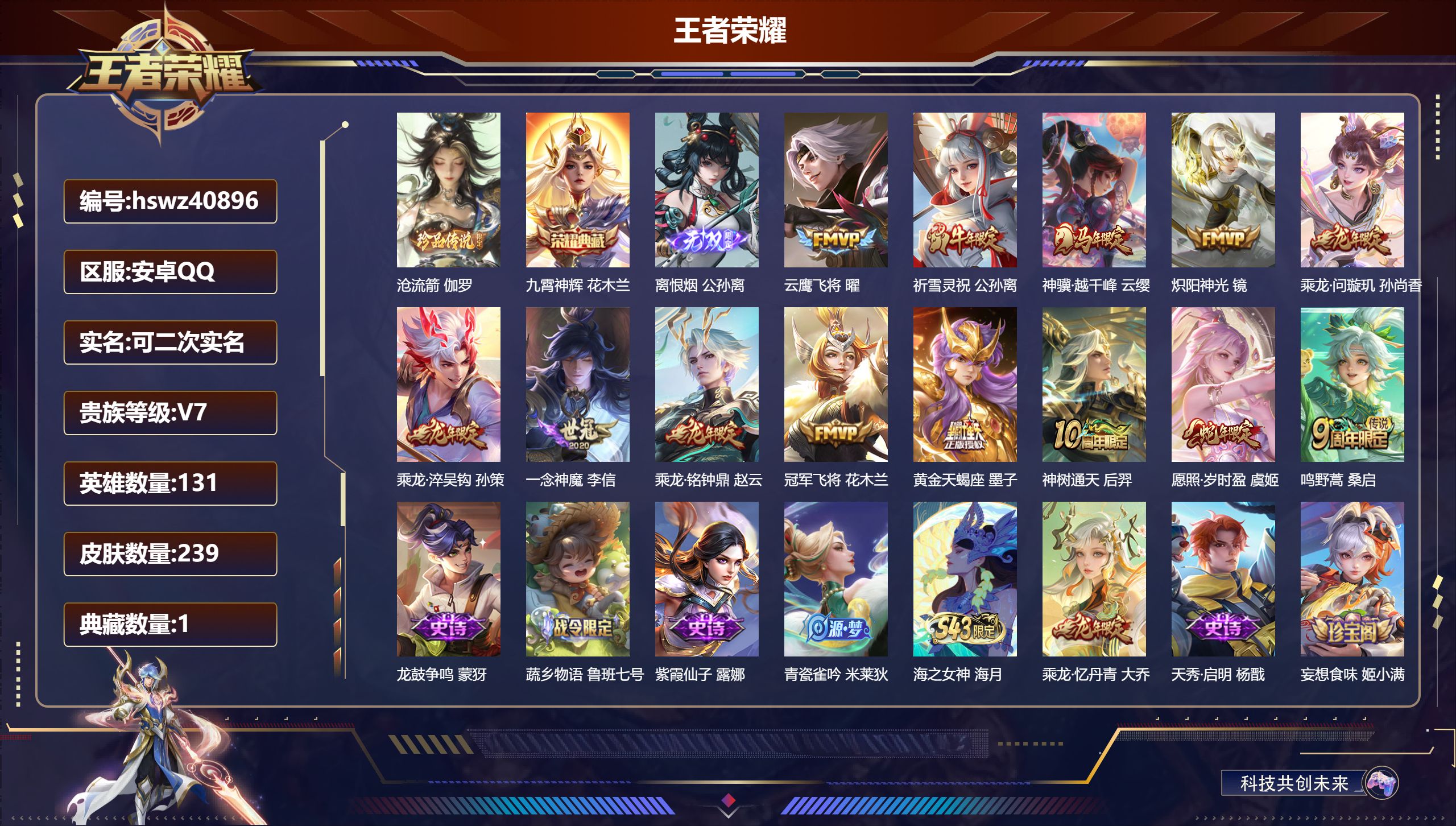 安卓QQ/V7/至尊星耀/239皮肤/131英雄/1典藏/0珍品无双/1无双/1珍品传说/13传说/65史诗/9稀有英雄【2 英雄全皮】影全皮，心魔六耳全皮【1 珍品传说】沧流箭 伽罗【1 典藏皮肤】九霄神辉 花木兰【1 无双皮肤】离恨烟 公孙离【13 传说皮肤】云鹰飞将 曜，祈雪灵祝 公孙离，神骥·越千峰 云缨，炽阳神光 镜，乘龙·问璇玑 孙尚香，乘龙·淬吴钩 孙策，一念神魔 李信，乘龙·铭钟鼎