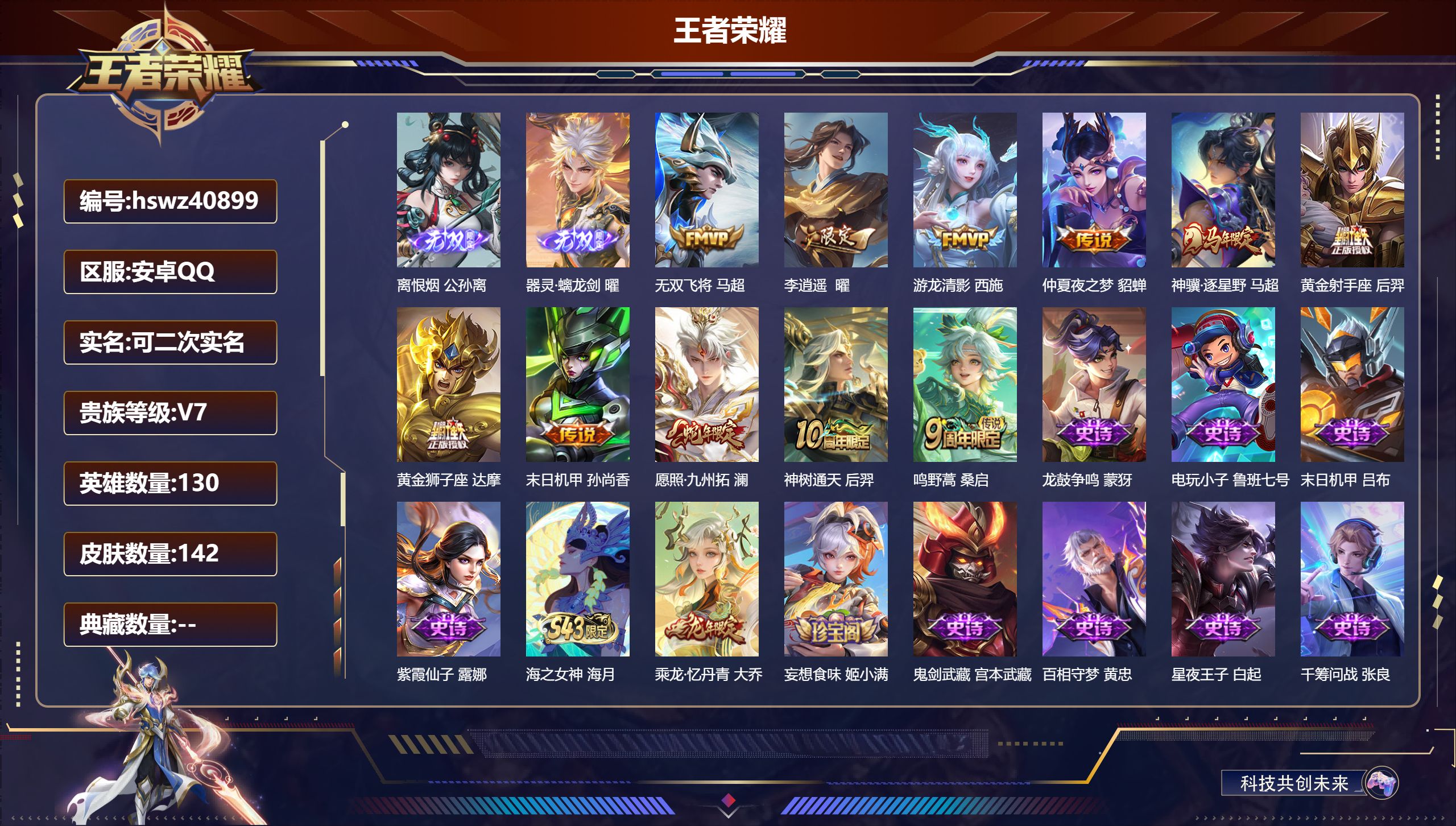 安卓QQ/V7/最强王者/142皮肤/130英雄/0典藏/0珍品无双/2无双/0珍品传说/11传说/61史诗/8稀有英雄【1 英雄全皮】心魔六耳全皮【2 无双皮肤】离恨烟 公孙离，器灵·螭龙剑 曜【11 传说皮肤】无双飞将 马超，李逍遥  曜，游龙清影 西施，仲夏夜之梦 貂蝉，神骥·逐星野 马超，黄金射手座 后羿，黄金狮子座 达摩，末日机甲 孙尚香，愿照·九州拓 澜，神树通天 后羿，鸣野蒿 桑启【