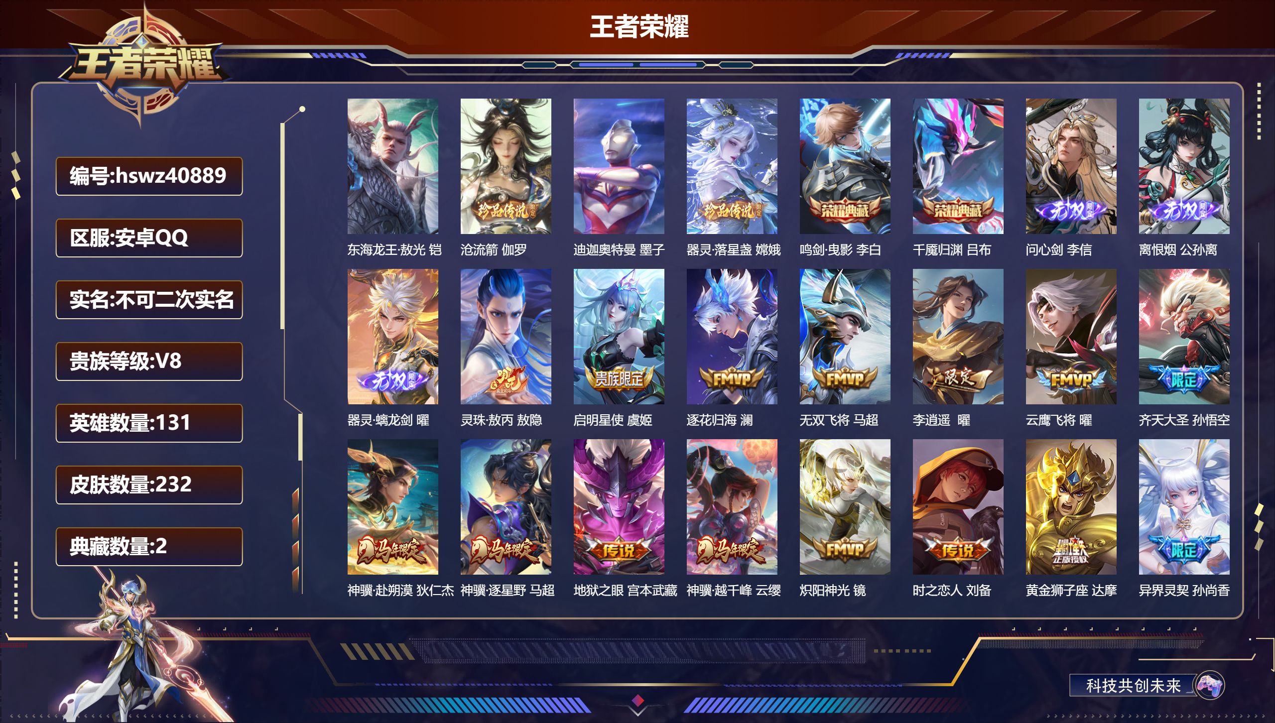 安卓QQ/V8/至尊星耀/232皮肤/131英雄/2典藏/0珍品无双/3无双/4珍品传说/22传说/63史诗/9稀有英雄【4 英雄全皮】孙权全皮，影全皮，敖隐全皮，心魔六耳全皮【4 珍品传说】东海龙王·敖光 铠，沧流箭 伽罗，迪迦奥特曼 墨子，器灵·落星盏 嫦娥【2 典藏皮肤】鸣剑·曳影 李白，千魇归渊 吕布【3 无双皮肤】问心剑 李信，离恨烟 公孙离，器灵·螭龙剑 曜【22 传说皮肤】灵珠·敖丙
