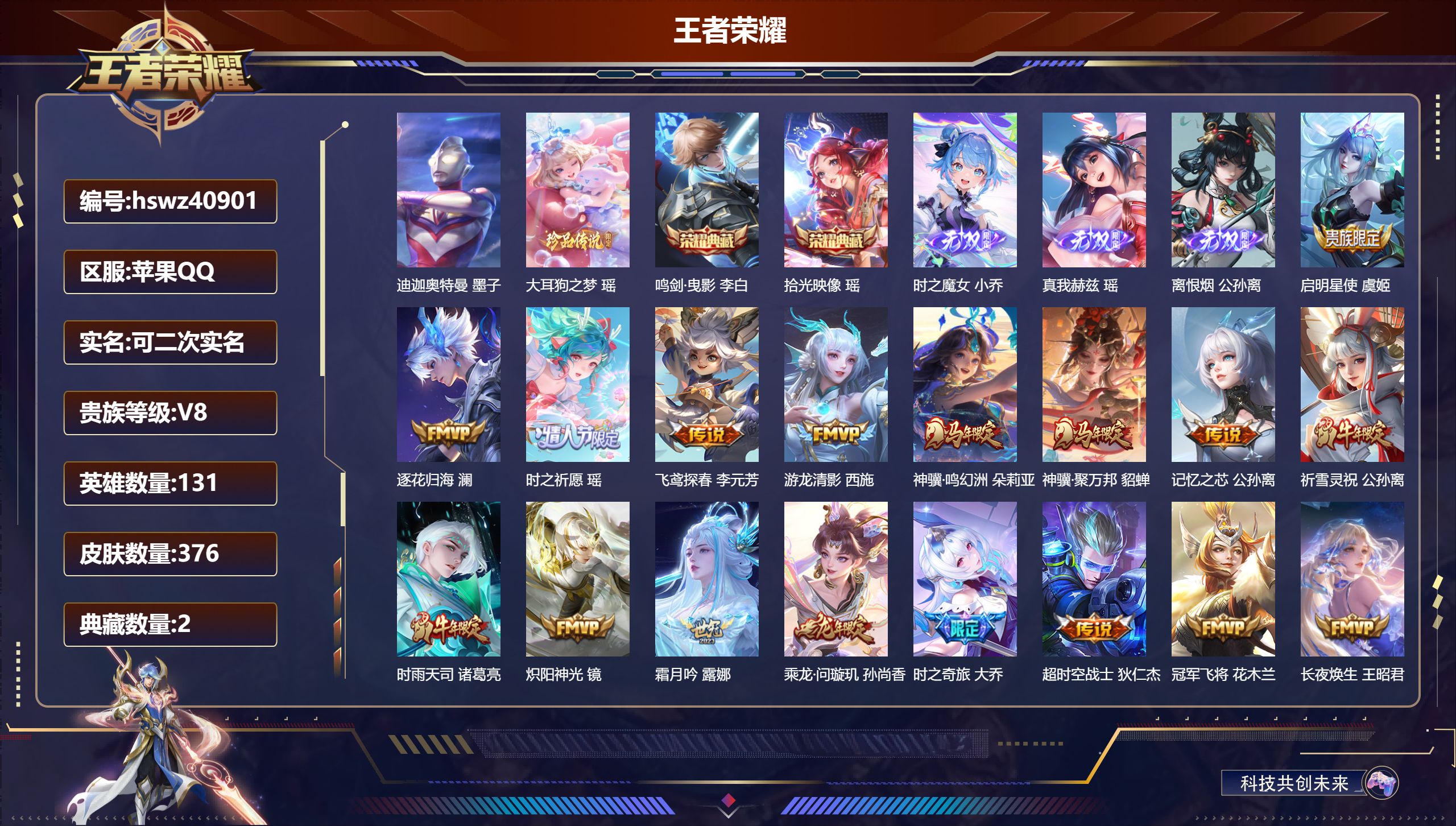 苹果QQ/V8/至尊星耀/376皮肤/131英雄/2典藏/0珍品无双/3无双/2珍品传说/22传说/106史诗/9稀有英雄【8 英雄全皮】影全皮，西施全皮，戈娅全皮，朵莉亚全皮，瑶全皮，少司缘全皮，心魔六耳全皮，大禹全皮【2 珍品传说】迪迦奥特曼 墨子，大耳狗之梦 瑶【2 典藏皮肤】鸣剑·曳影 李白，拾光映像 瑶【3 无双皮肤】时之魔女 小乔，真我赫兹 瑶，离恨烟 公孙离【22 传说皮肤】启明星使