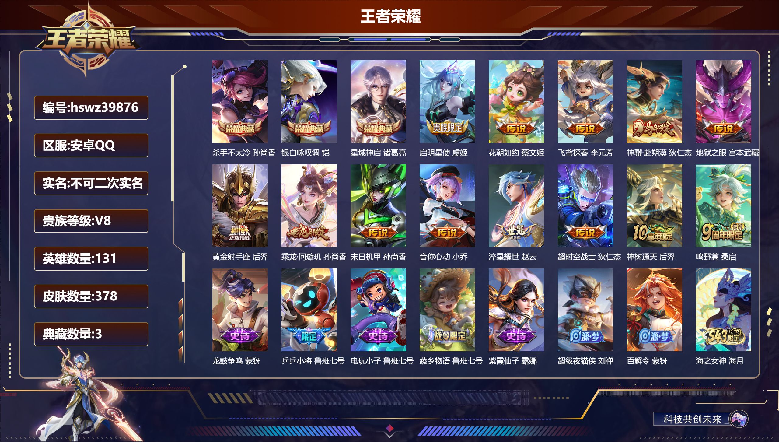 安卓QQ/V8/永恒钻石/378皮肤/131英雄/3典藏/0珍品无双/0无双/0珍品传说/13传说/99史诗/9稀有英雄【3 英雄全皮】蒙恬全皮，鬼谷子全皮，空空儿全皮【3 典藏皮肤】杀手不太冷 孙尚香，银白咏叹调 铠，星域神启 诸葛亮【13 传说皮肤】启明星使 虞姬，花朝如约 蔡文姬，飞鸢探春 李元芳，神骥·赴朔漠 狄仁杰，地狱之眼 宫本武藏，黄金射手座 后羿，乘龙·问璇玑 孙尚香，末日机甲 孙