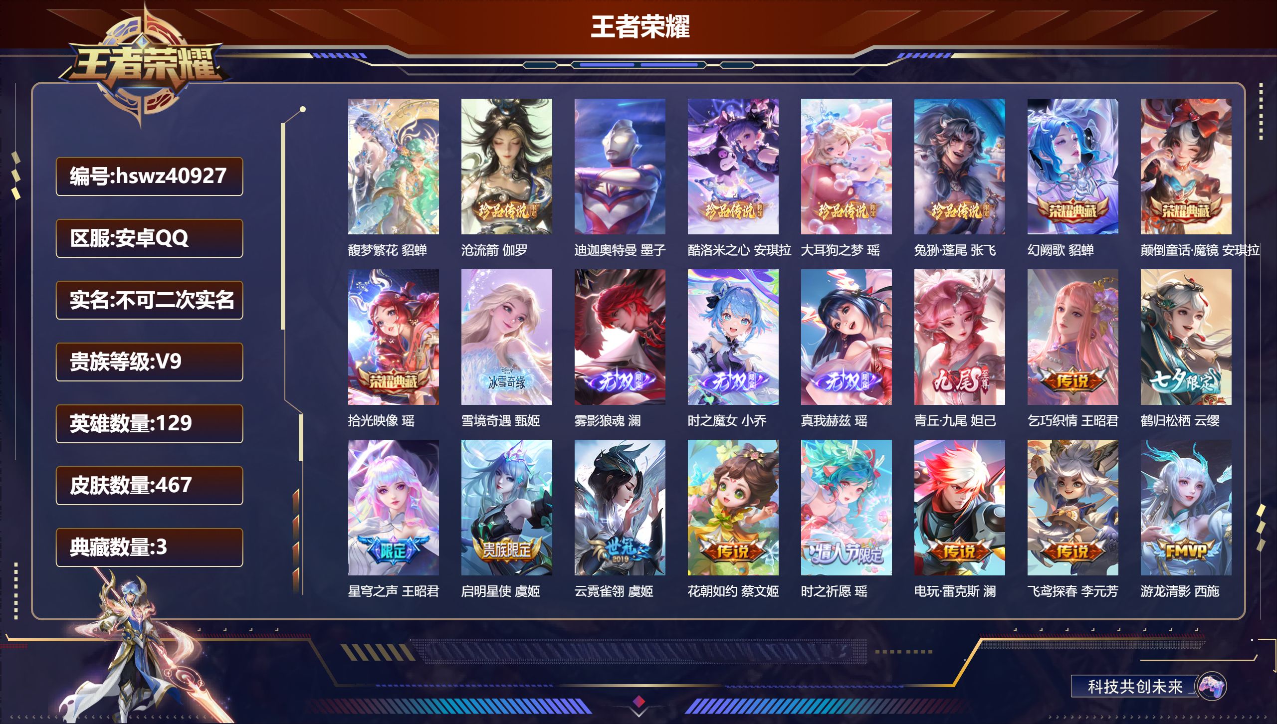 安卓QQ/V9/永恒钻石/467皮肤/129英雄/3典藏/1珍品无双/5无双/5珍品传说/39传说/148史诗/7稀有英雄【17 英雄全皮】赵怀真全皮，夏洛特全皮，孙权全皮，貂蝉全皮，海月全皮，影全皮，沈梦溪全皮，杨玉环全皮，大乔全皮，戈娅全皮，朵莉亚全皮，瑶全皮，鬼谷子全皮，少司缘全皮，心魔六耳全皮，空空儿全皮，大禹全皮【1 珍品无双】馥梦繁花 貂蝉【5 珍品传说】沧流箭 伽罗，迪迦奥特曼 墨子