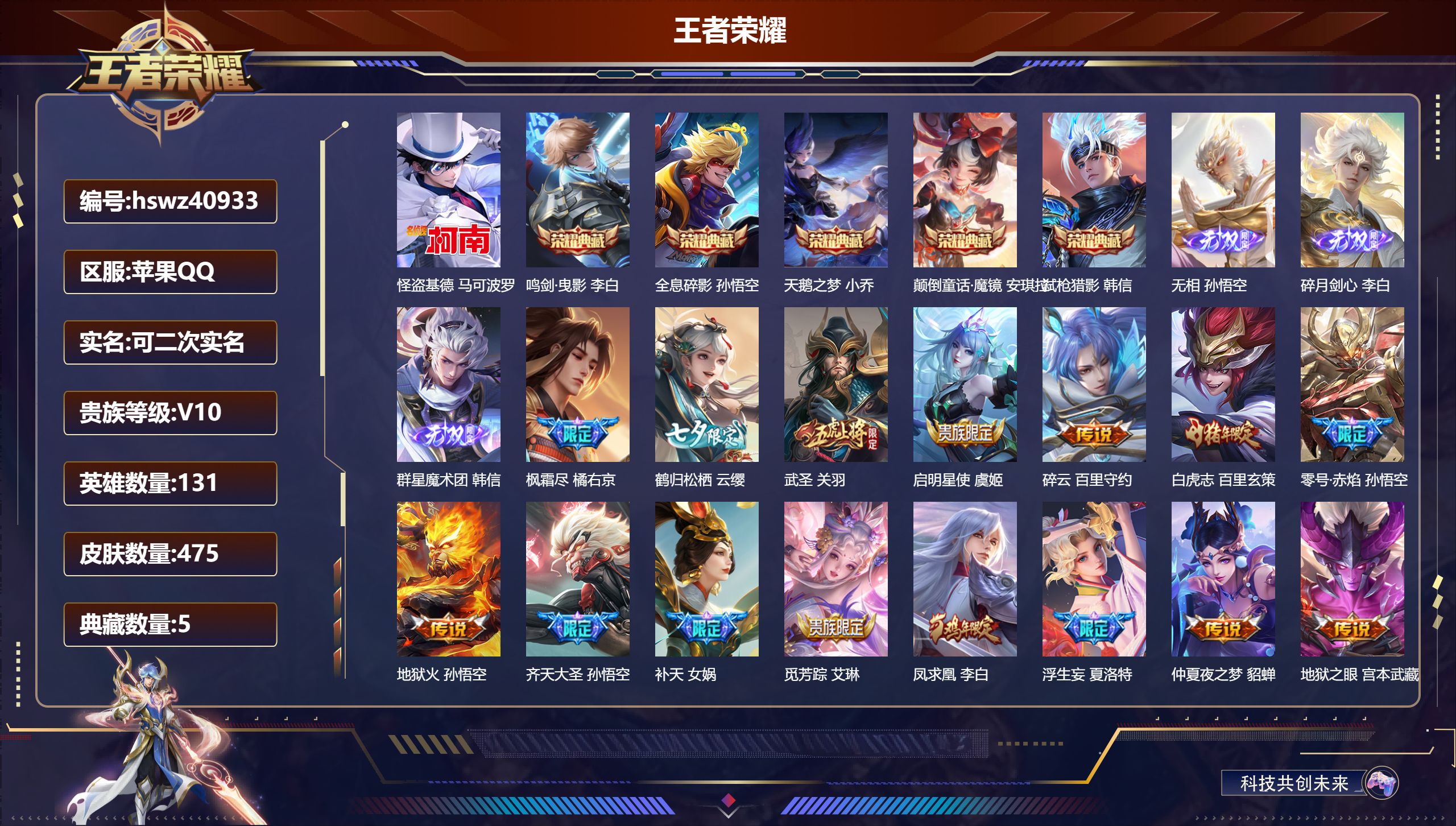 苹果QQ/V10/永恒钻石/475皮肤/131英雄/5典藏/0珍品无双/3无双/1珍品传说/38传说/149史诗/9稀有英雄【9 英雄全皮】刘邦全皮，夏洛特全皮，狂铁全皮，金蝉全皮，影全皮，莱西奥全皮，心魔六耳全皮，空空儿全皮，大禹全皮【1 珍品传说】怪盗基德 马可波罗【5 典藏皮肤】鸣剑·曳影 李白，全息碎影 孙悟空，天鹅之梦 小乔，颠倒童话·魔镜 安琪拉，弑枪猎影 韩信【3 无双皮肤】无相 孙