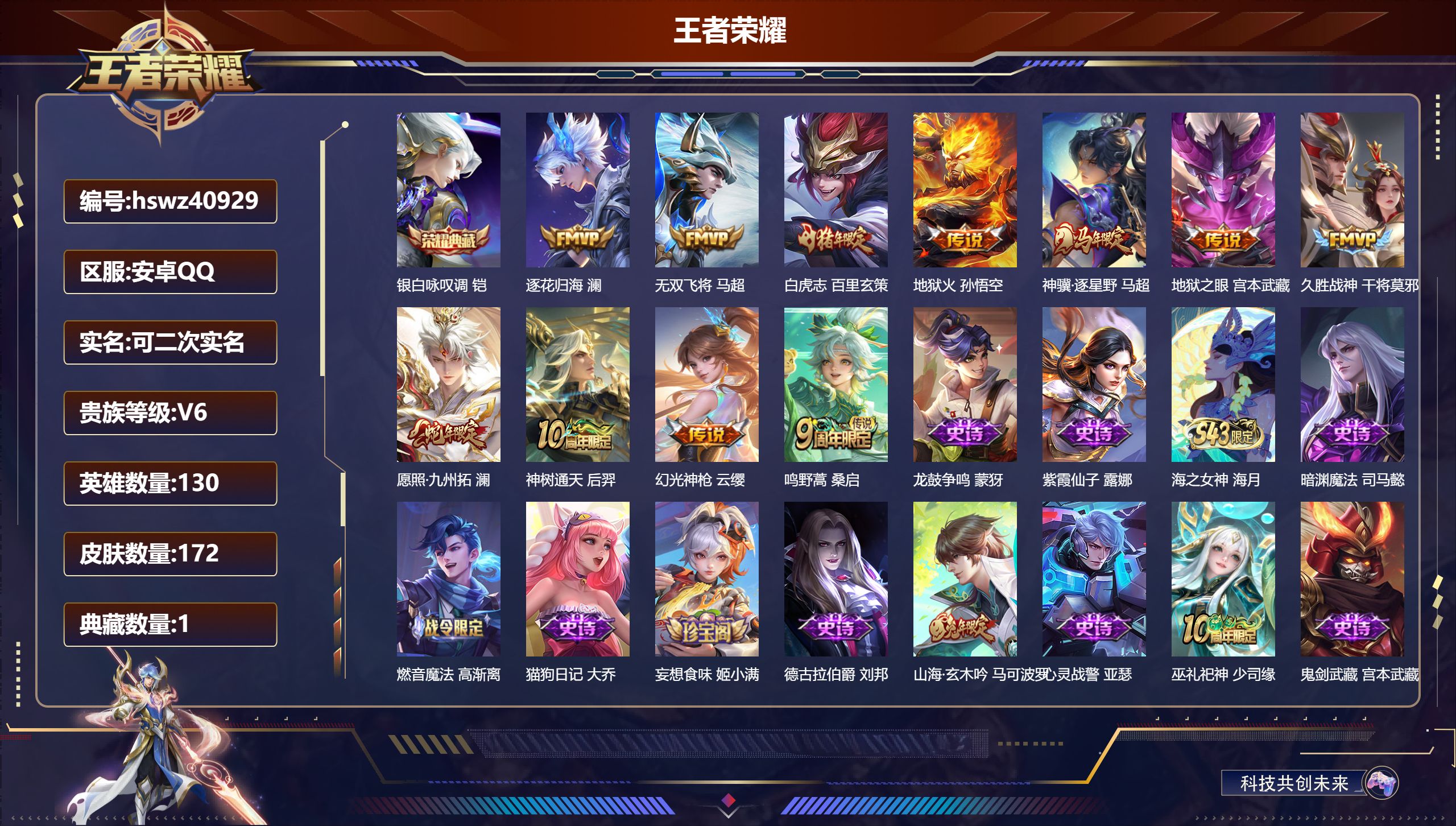 PX_2981546-Q/V6/最强王者/172皮肤/130英雄/1典藏/0珍品无双/0无双/0珍品传说/11传说/50史诗/8稀有英雄
【1 典藏皮肤】银白咏叹调 铠
【11 传说皮肤】逐花归海 澜，无双飞将 马超，白虎志 百里玄策，地狱火 孙悟空，神骥·逐星野 马超，地狱之眼 宫本武藏，久胜战神 干将莫邪，愿照·九州拓 澜，神树通天 后羿，幻光神枪 云缨，鸣野蒿 桑启
【5