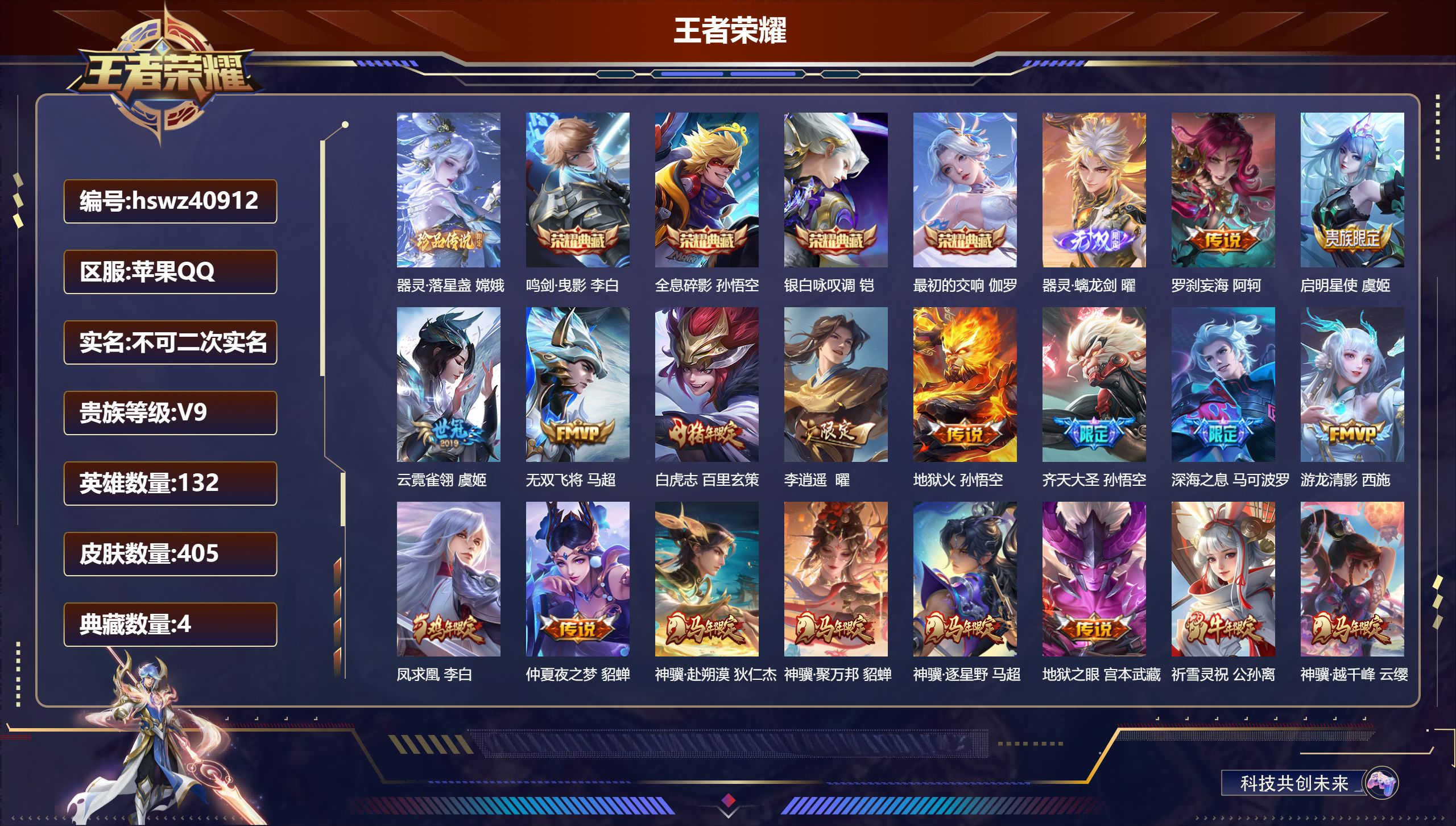 苹果QQ/V9/至尊星耀/405皮肤/132英雄/4典藏/0珍品无双/1无双/1珍品传说/37传说/134史诗/10稀有英雄【4 英雄全皮】马超全皮，孙权全皮，苍全皮，鬼谷子全皮【1 珍品传说】器灵·落星盏 嫦娥【4 典藏皮肤】鸣剑·曳影 李白，全息碎影 孙悟空，银白咏叹调 铠，最初的交响 伽罗【1 无双皮肤】器灵·螭龙剑 曜【37 传说皮肤】罗刹妄海 阿轲，启明星使 虞姬，云霓雀翎 虞姬，无双飞
