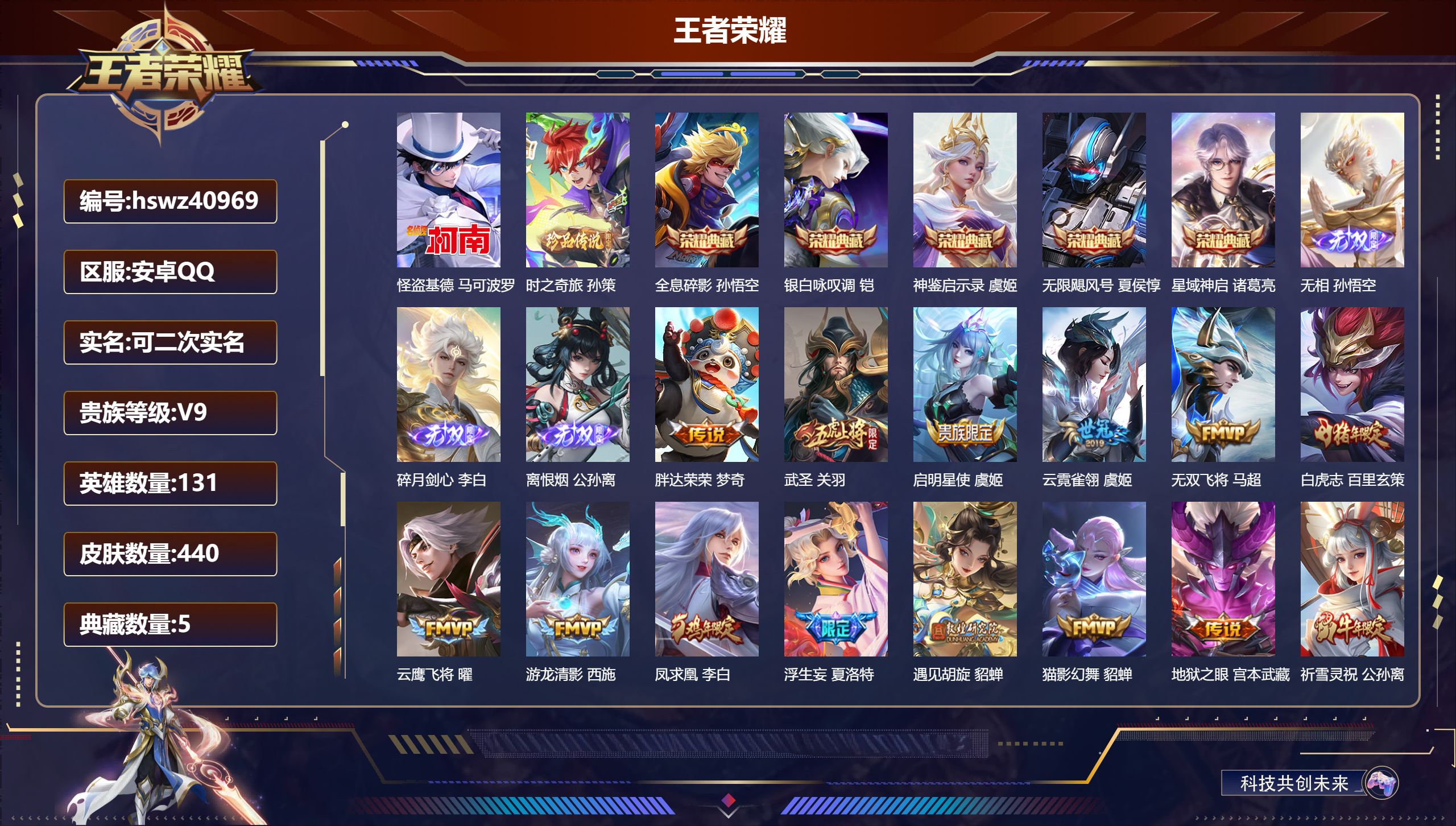 安卓QQ/V9/至尊星耀/440皮肤/131英雄/5典藏/0珍品无双/3无双/2珍品传说/28传说/132史诗/9稀有英雄【6 英雄全皮】刘邦全皮，夏洛特全皮，影全皮，蒙犽全皮，鬼谷子全皮，空空儿全皮【2 珍品传说】怪盗基德 马可波罗，时之奇旅 孙策【5 典藏皮肤】全息碎影 孙悟空，银白咏叹调 铠，神鉴启示录 虞姬，无限飓风号 夏侯惇，星域神启 诸葛亮【3 无双皮肤】无相 孙悟空，碎月剑心 李白，