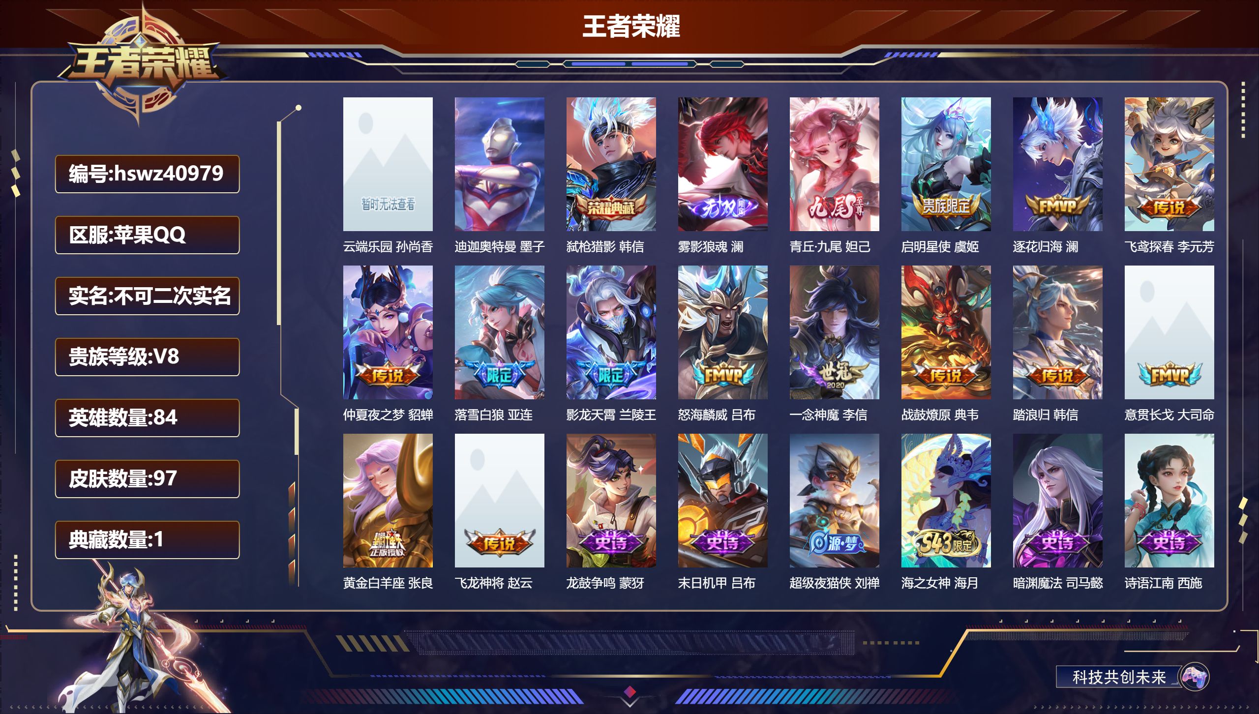 苹果QQ/V8/永恒钻石/97皮肤/84英雄/1典藏/1珍品无双/2无双/1珍品传说/13传说/37史诗/6稀有英雄【1 英雄全皮】心魔六耳全皮【1 珍品无双】云端乐园 孙尚香【1 珍品传说】迪迦奥特曼 墨子【1 典藏皮肤】弑枪猎影 韩信【2 无双皮肤】雾影狼魂 澜，青丘·九尾 妲己【13 传说皮肤】启明星使 虞姬，逐花归海 澜，飞鸢探春 李元芳，仲夏夜之梦 貂蝉，落雪白狼 亚连，影龙天霄 兰陵王