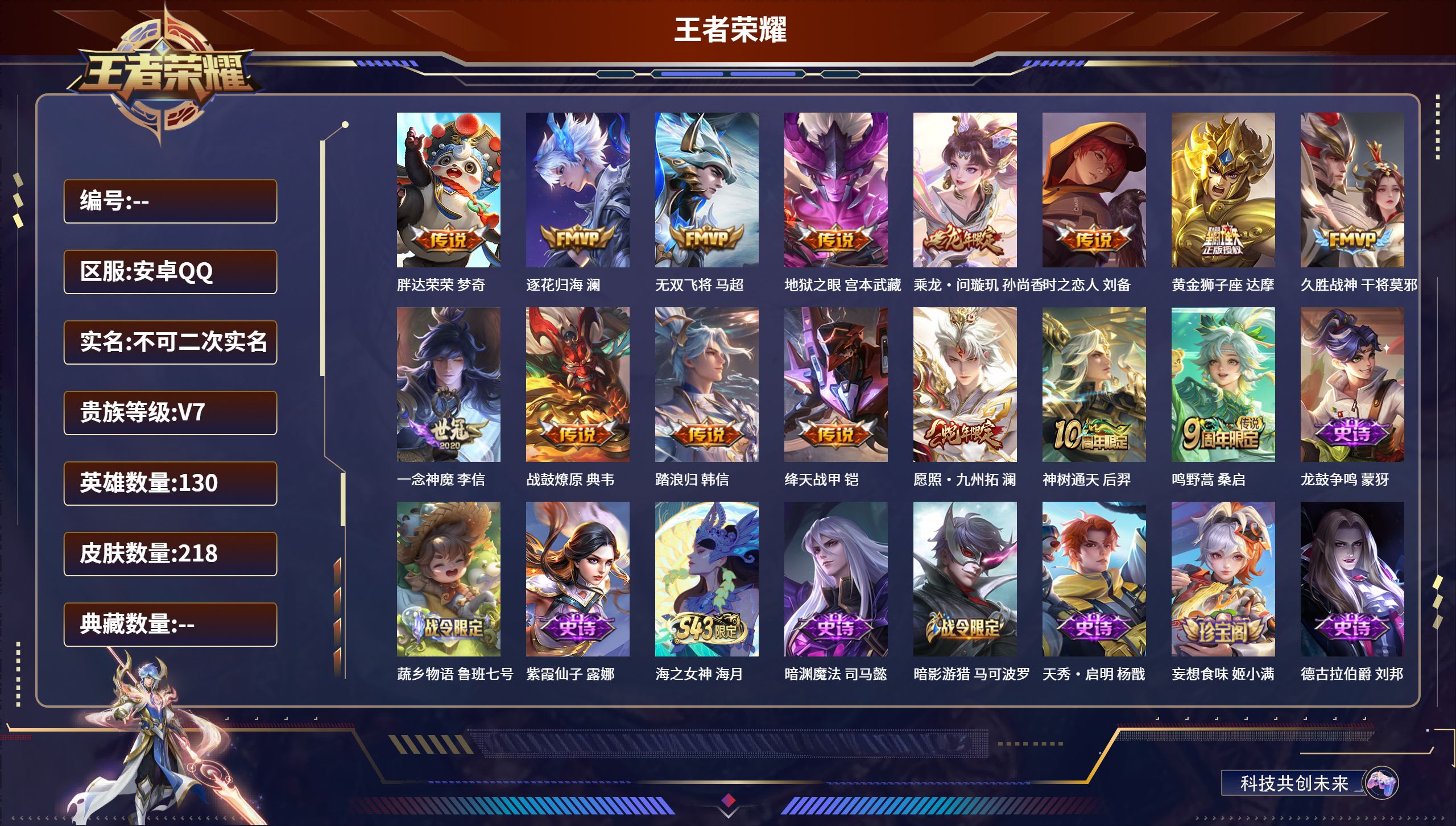 安卓QQ/V7/背包一颗荣耀水晶/精氪打野号/多传说.多限定.高品质/心魔六耳。蒙犽带标/至尊星耀/218皮肤/130英雄/15传说/72史诗/8稀有英雄/【15 传说皮肤】胖达荣荣 梦奇，逐花归海 澜，无双飞将 马超，地狱之眼 宫本武藏，乘龙·问璇玑 孙尚香，时之恋人 刘备，黄金狮子座 达摩，久胜战神 干将莫邪，一念神魔 李信，战鼓燎原 典韦，踏浪归 韩信，绛天战甲 铠，愿照·九州拓 澜