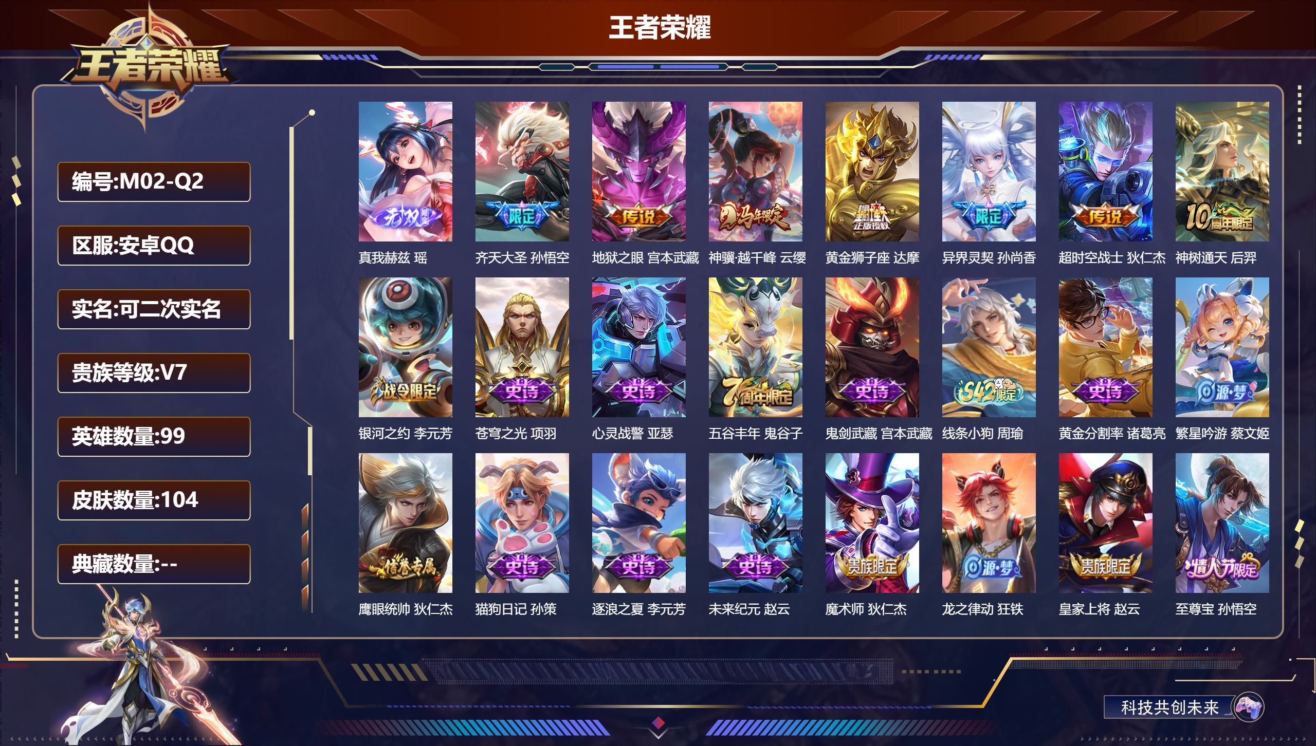 王者荣耀账号安卓QQ99英雄-104皮肤--V7-1无双7传说 【无双】 真我赫兹瑶 【传说】 神树通天 神骥越千峰 齐天大圣 异界灵契 黄金狮子座 超时空战士男 地狱之眼 【热门】至尊宝 辉光之辰 魔法小厨娘 星空之诺
