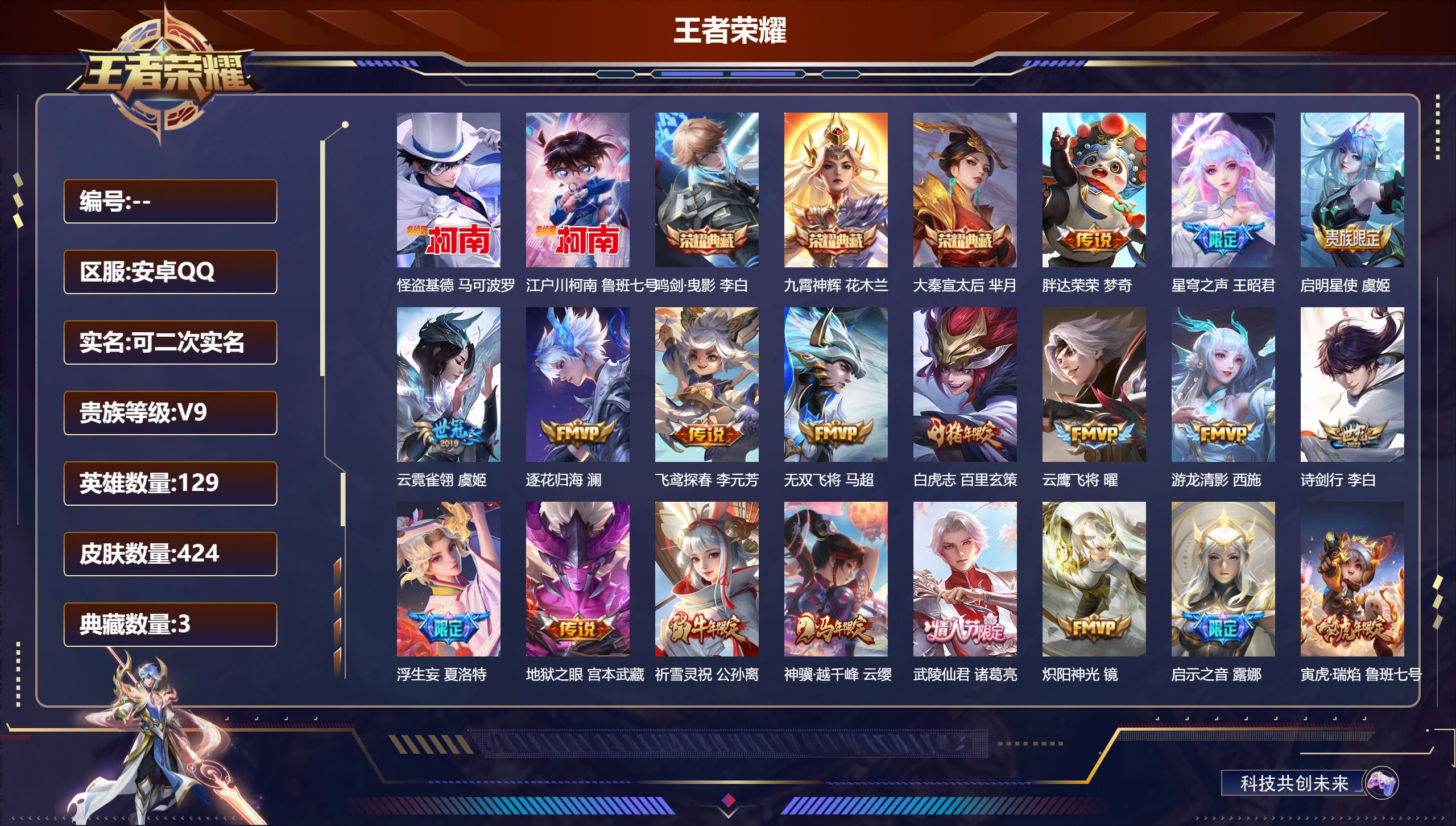 王者荣耀账号安卓QQ15023大秦宣太后,鸣剑·曳影,九霄神辉 珍品传说: 江户川柯南,怪盗基德 星传说: 未来机甲,幽冥之眼,星际治安官,寅虎·焰心 传说皮: 云鹰飞将,绛天战甲,炽阳神光,云霓雀翎,末日机甲-孙尚香,