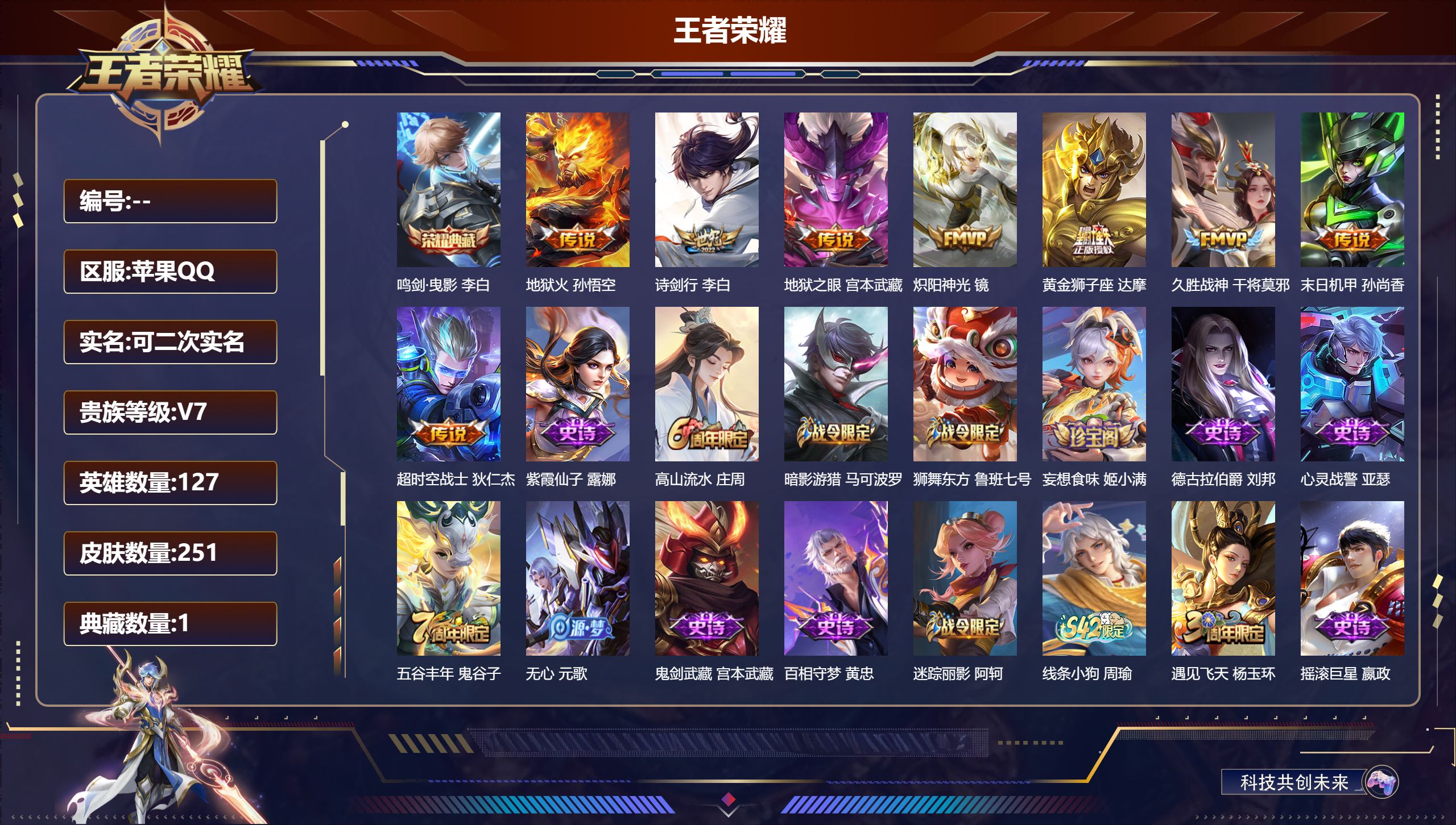 王者荣耀账号苹果QQ立即换绑14343 鸣剑·曳影 星传说: 未来机甲,幽冥火,星际治安官 传说皮: 黄金狮子座,久胜战神,炽阳神光,末日机甲-孙尚香,地狱火,地狱之眼,超时空战士-狄仁杰 限定皮: 冰锋战神,遇见飞天,