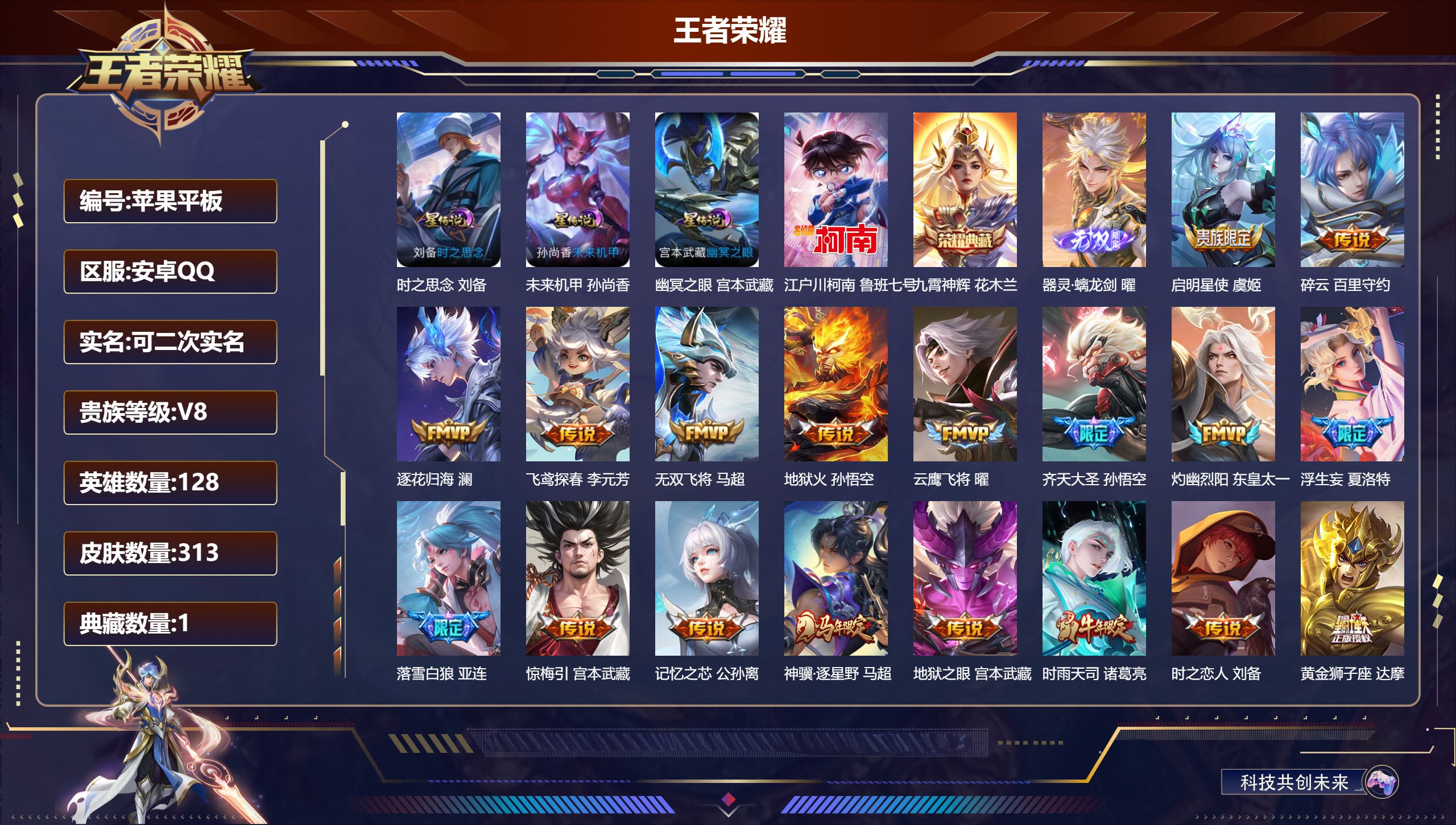 王者荣耀账号安卓QQ128英雄-313皮肤--V8-1典藏1无双1珍品传说29传说 3星传说 时之思念 幽冥之眼 未来机甲【全皮英雄】 马超全皮 【典藏】 九霄神辉 【无双】 器灵螭龙剑 【珍品传说】 江户川柯南 【传说