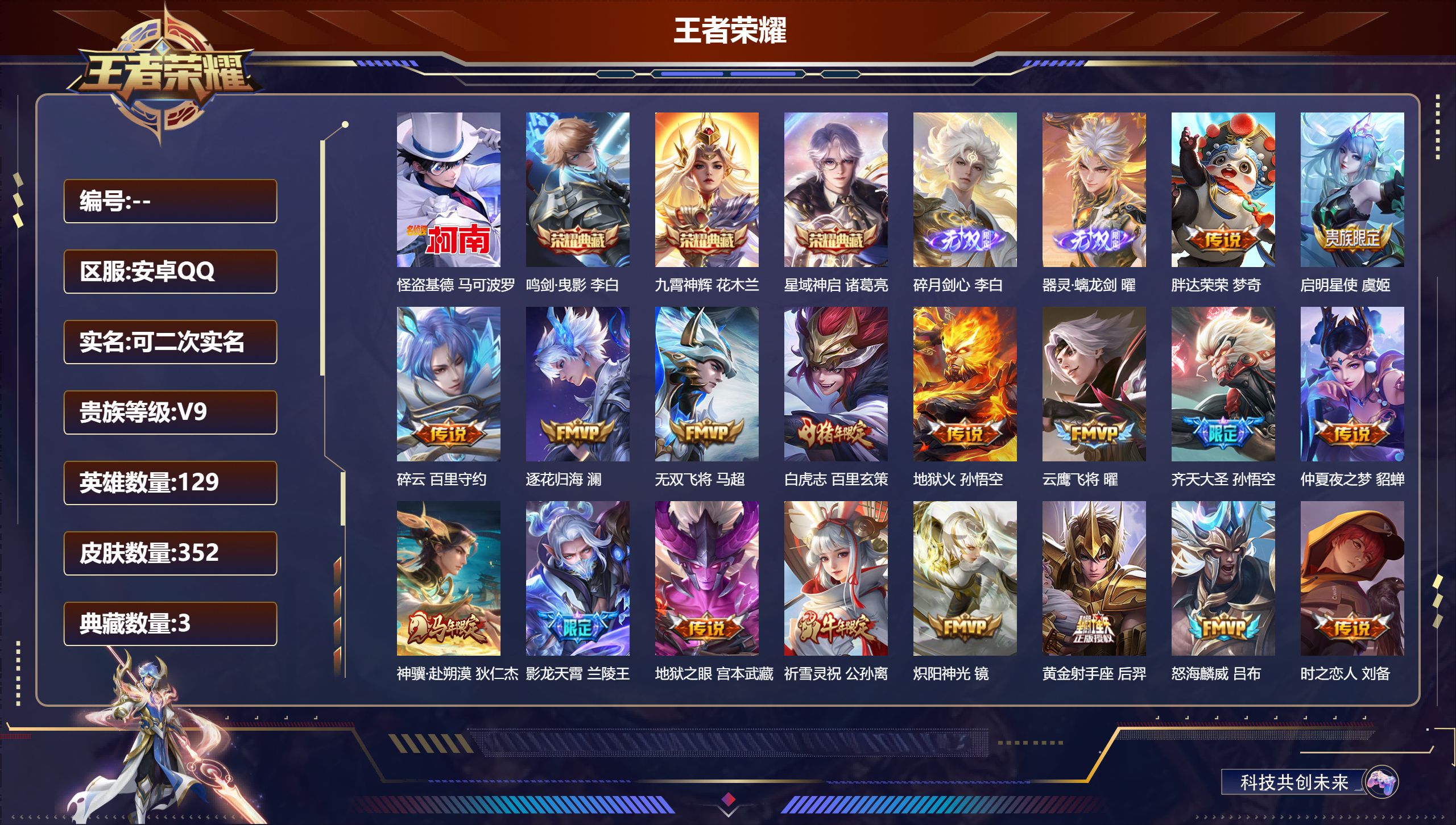 王者荣耀账号安卓QQ14898: 鸣剑·曳影,星域神启,九霄神辉 无双皮: 碎月剑心,器灵·螭龙剑 珍品传说: 怪盗基德 传说皮: 黄金射手座,云鹰飞将,绛天战甲,炽阳神光,一念神魔,地狱火,仲夏夜之梦,地狱之眼