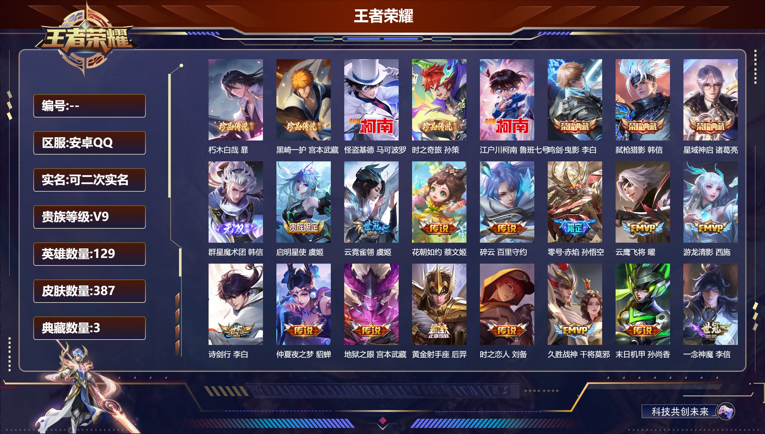 王者荣耀账号安卓QQ15052鸣剑·曳影,星域神启,弑枪猎影 无双皮: 韩信群星魔术团 珍品传说: 江户川柯南,怪盗基德,时之奇旅-孙策,朽木白哉,黑崎一护 星传说: 未来机甲,时之思念,星际治安官 传说皮: 黄金射手座
